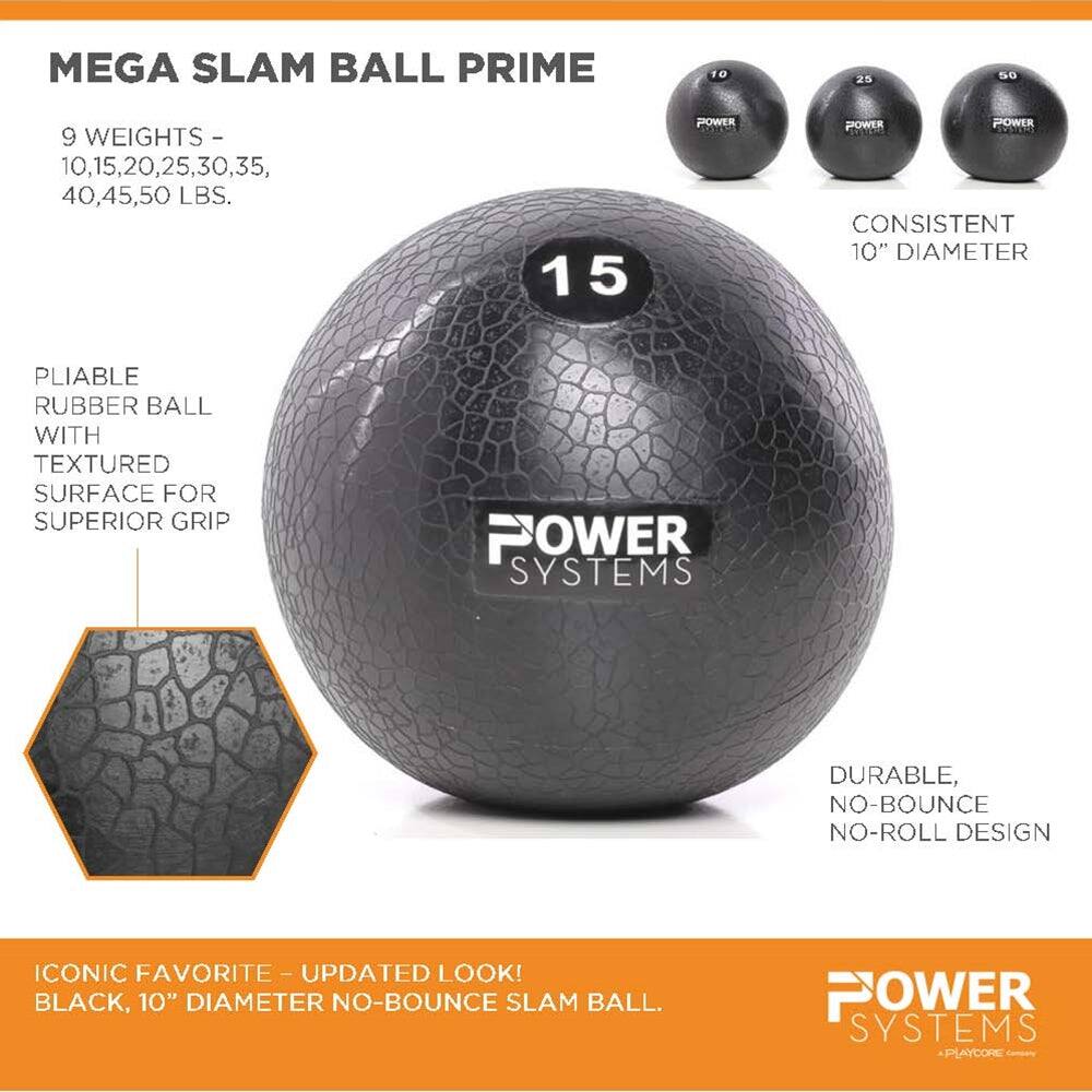 MEGA SLAM BALL PRIME

9 WEIGHTS - 10, 15, 20, 25, 30, 35, 40, 45, 50 LBS.

10" DIAMETER

PLIABLE RUBBER BALL WITH TEXTURED SURFACE FOR SUPERIOR GRIP

DURABLE, NO-BOUNCE NO-ROLL DESIGN

ICONIC FAVORITE - UPDATED LOOK! BLACK, 10" DIAMETER NO-BOUNCE SLAM BALL.

POWER SYSTEMS
