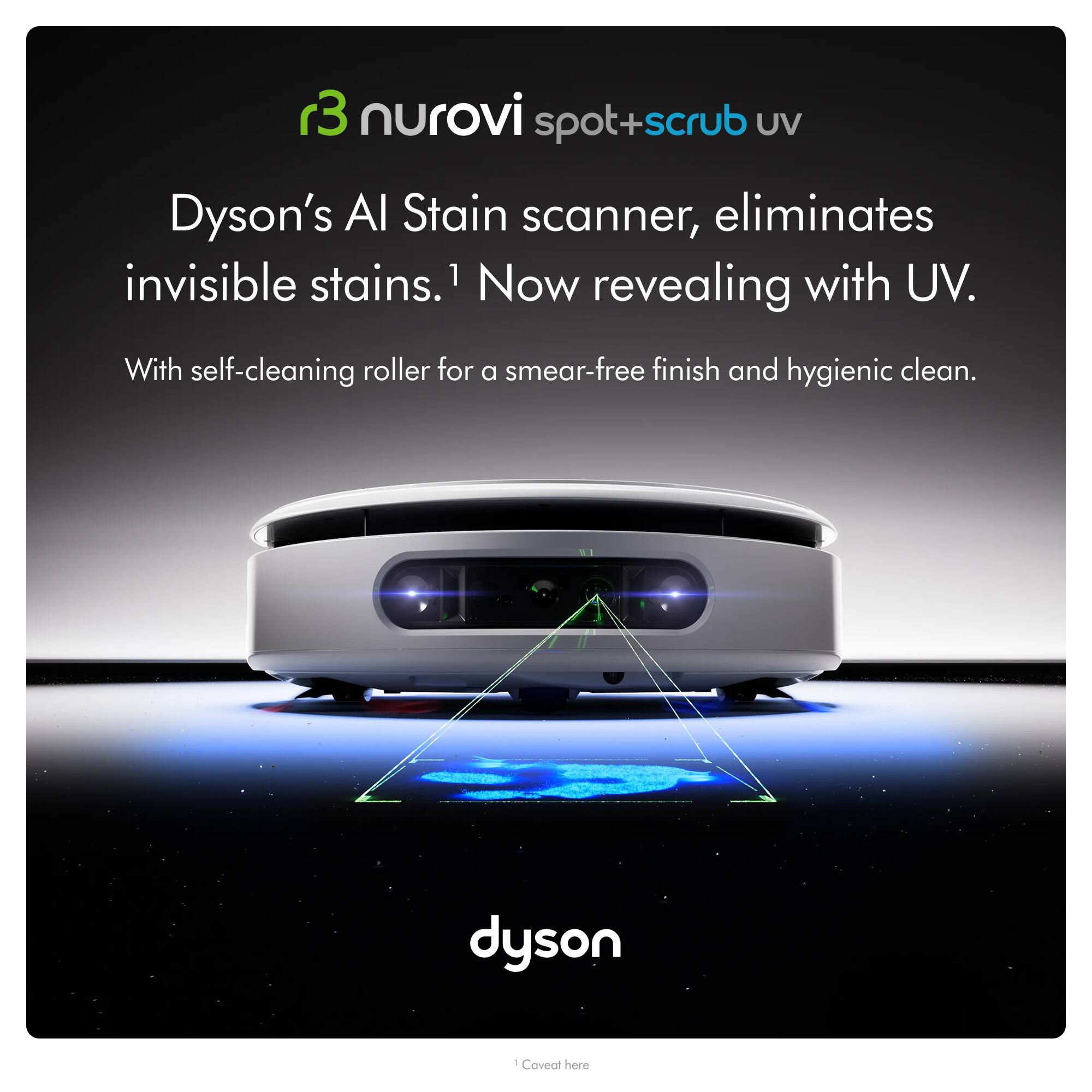 r3 nurovi spot+scrub UV

Dyson's AI Stain scanner, eliminates invisible stains.1 Now revealing with UV.

With self-cleaning roller for a smear-free finish and hygienic clean.

dyson

1 Caveat here