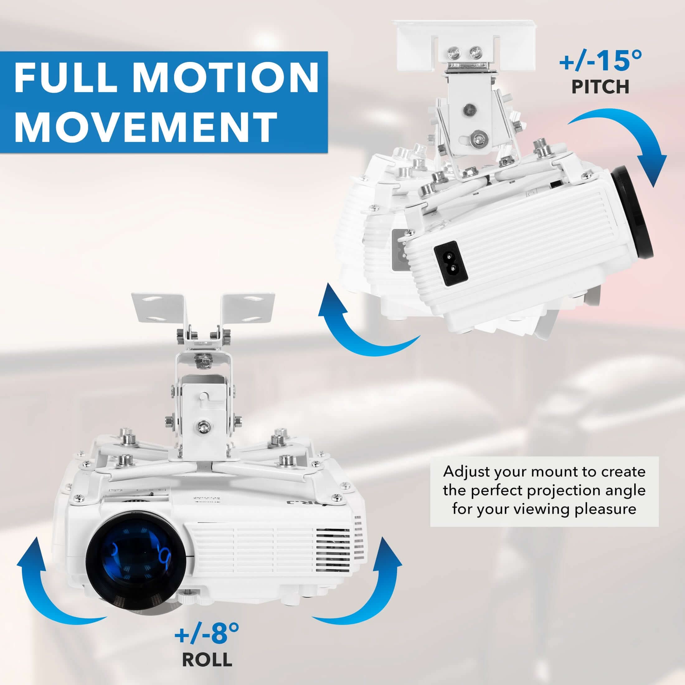 FULL MOTION MOVEMENT  
+/-15° PITCH  
+/-8° ROLL  

Adjust your mount to create the perfect projection angle for your viewing pleasure