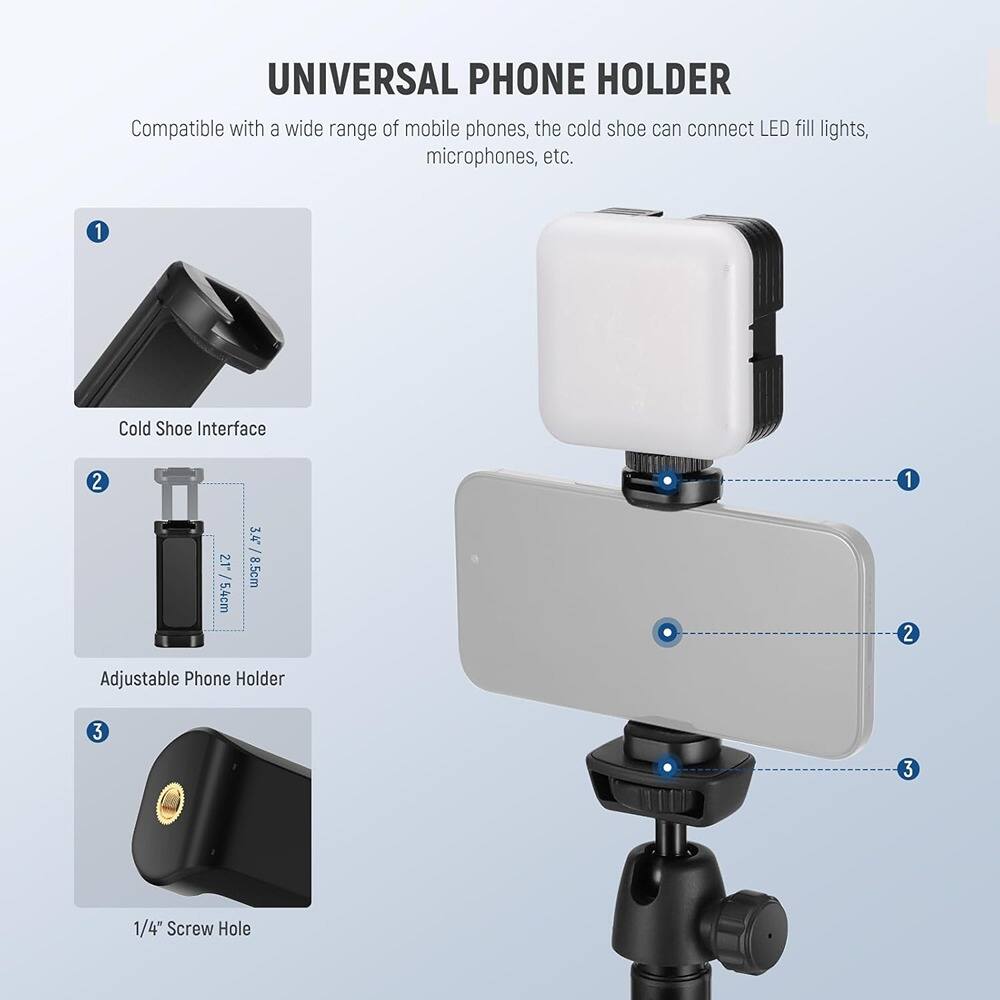 UNIVERSAL PHONE HOLDER

Compatible with a wide range of mobile phones, the cold shoe can connect LED fill lights, microphones, etc.

1. Cold Shoe Interface
2. Adjustable Phone Holder
3. 1/4" Screw Hole

1. Cold Shoe Interface
2. Adjustable Phone Holder
3. 1/4" Screw Hole

Dimensions:
- 21/5.5cm
- 3.4/8.5cm