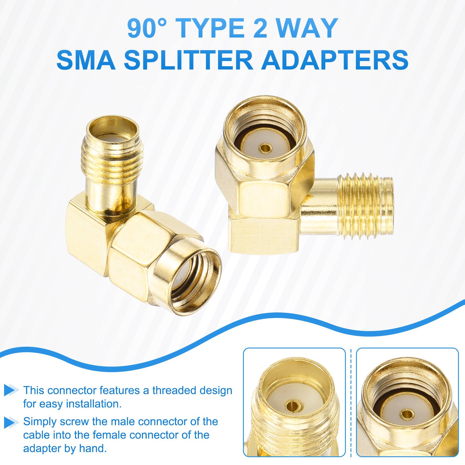 90° TYPE 2 WAY SMA SPLITTER ADAPTERS

This connector features a threaded design for easy installation. Simply screw the male connector of the cable into the female connector of the adapter by hand.