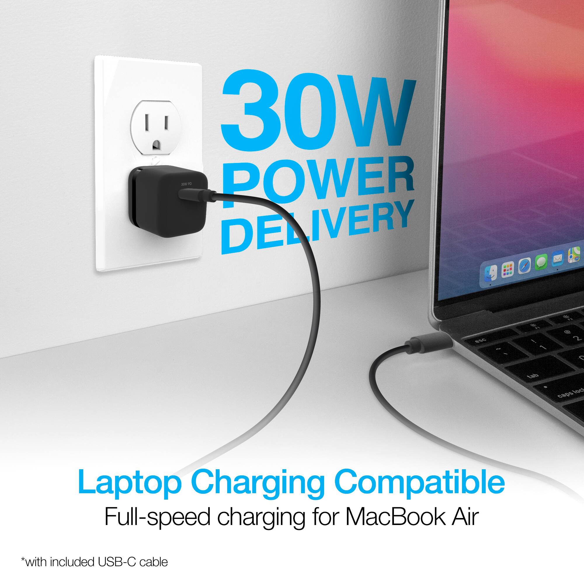 30W POWER DELIVERY

Laptop Charging Compatible
Full-speed charging for MacBook Air
*with included USB-C cable