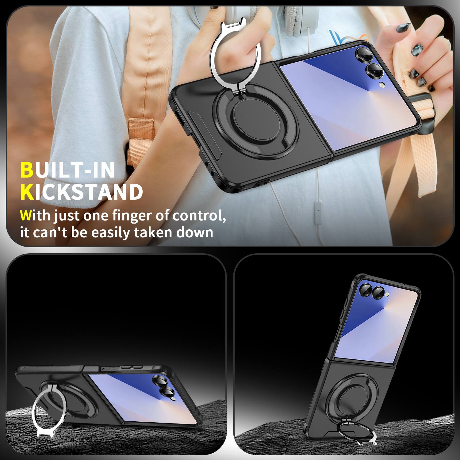 BUILT-IN KICKSTAND  
With just one finger of control, it can't be easily taken down