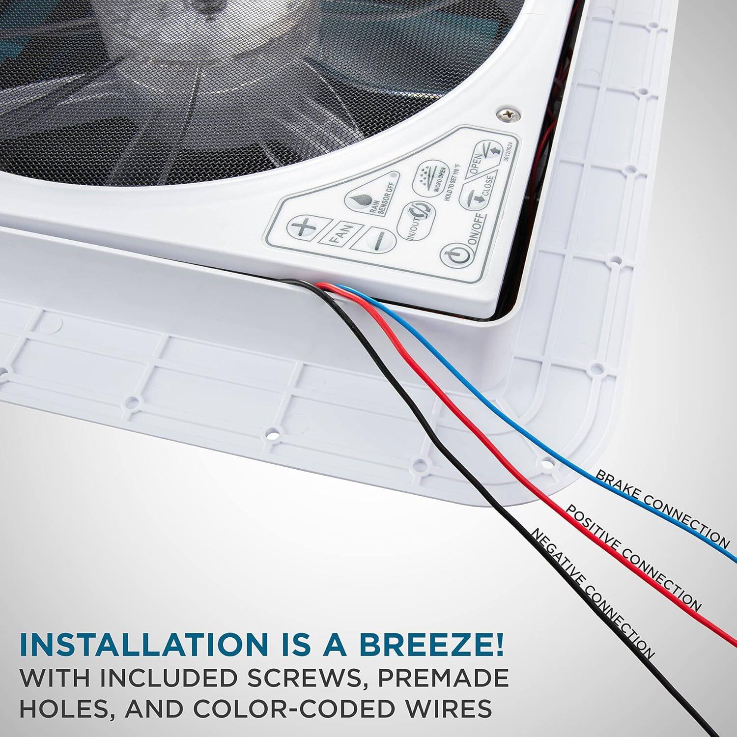 INSTALLATION IS A BREEZE! WITH INCLUDED SCREWS, PREMADE HOLES, AND COLOR-CODED WIRES

+ FAN V VOL : E 2 OPEN WCRO-EN 10D150017 CLOSE SENSOR DFF HOU RAIN I (inond DO/N ON/OFF BRAKE POSITIVE CONNECTION NEGATIVE CONNECTION