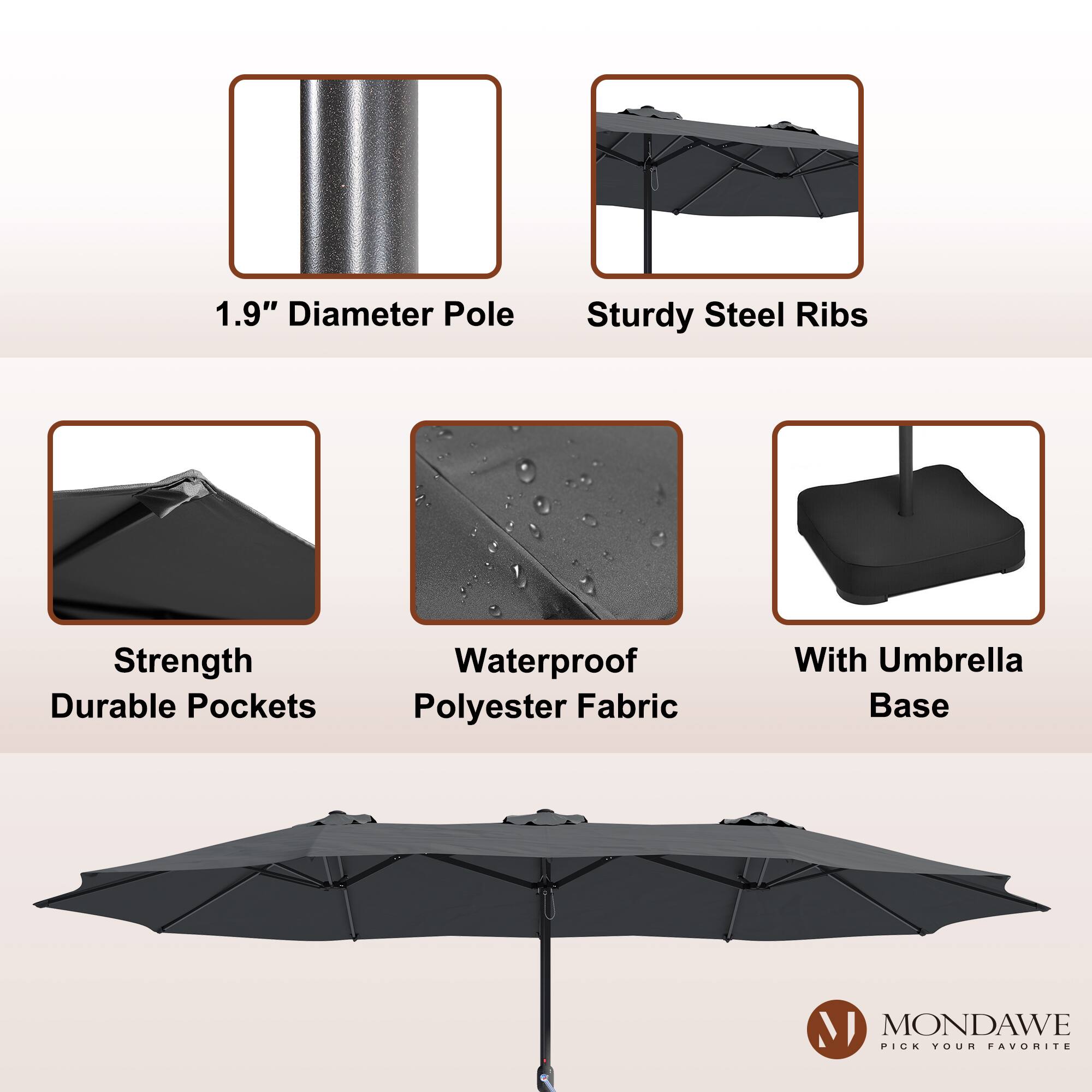 1.9" Diameter Pole  
Sturdy Steel Ribs  
Strength Durable Pockets  
Waterproof Polyester Fabric  
With Umbrella Base  

MONDAWE  
PICK YOUR FAVORITE