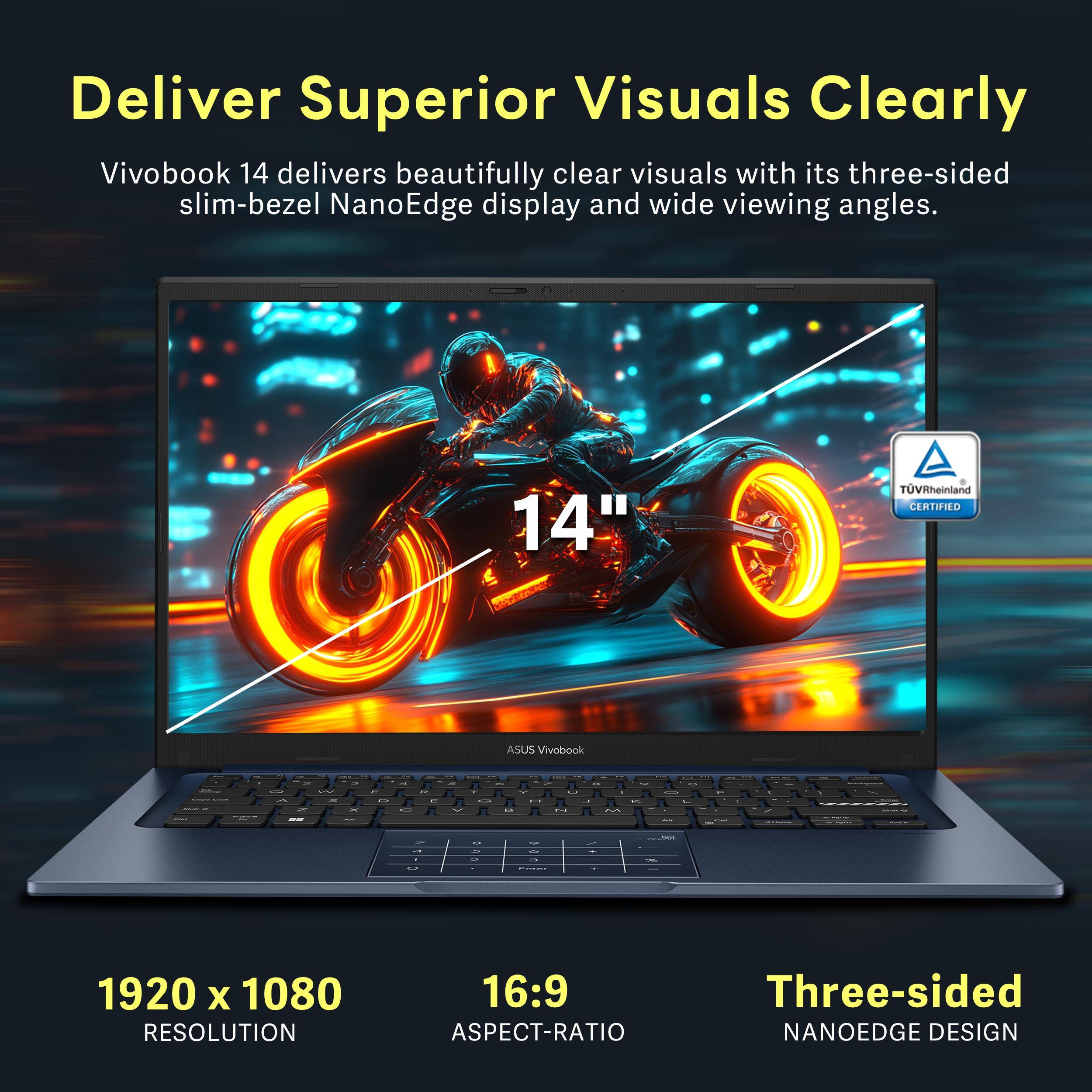 Deliver Superior Visuals Clearly

Vivobook 14 delivers beautifully clear visuals with its three-sided slim-bezel NanoEdge display and wide viewing angles.

14"  
1920 x 1080 RESOLUTION  
16:9 ASPECT-RATIO  
Three-sided NANOEDGE DESIGN