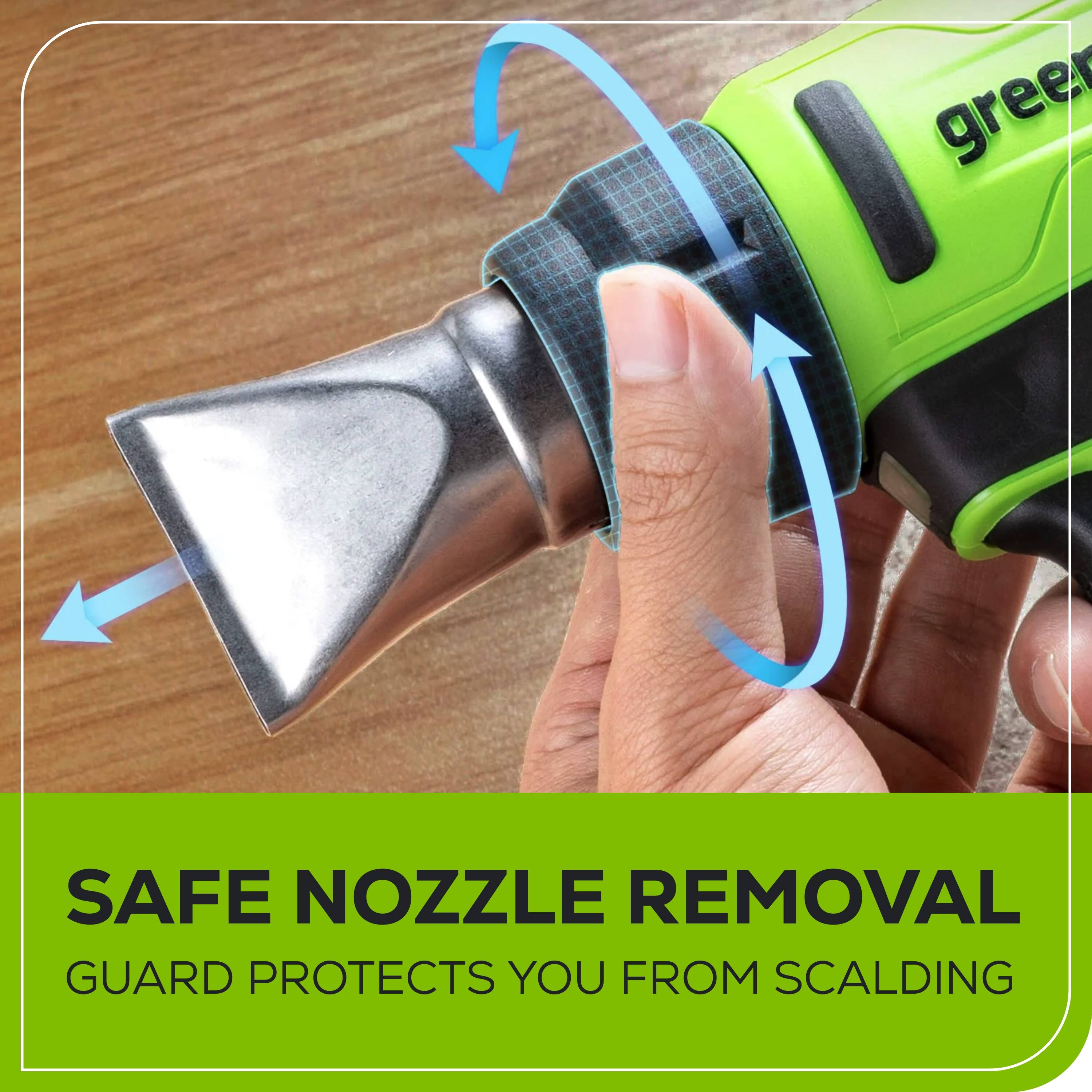 SAFE NOZZLE REMOVAL  
GUARD PROTECTS YOU FROM SCALDING