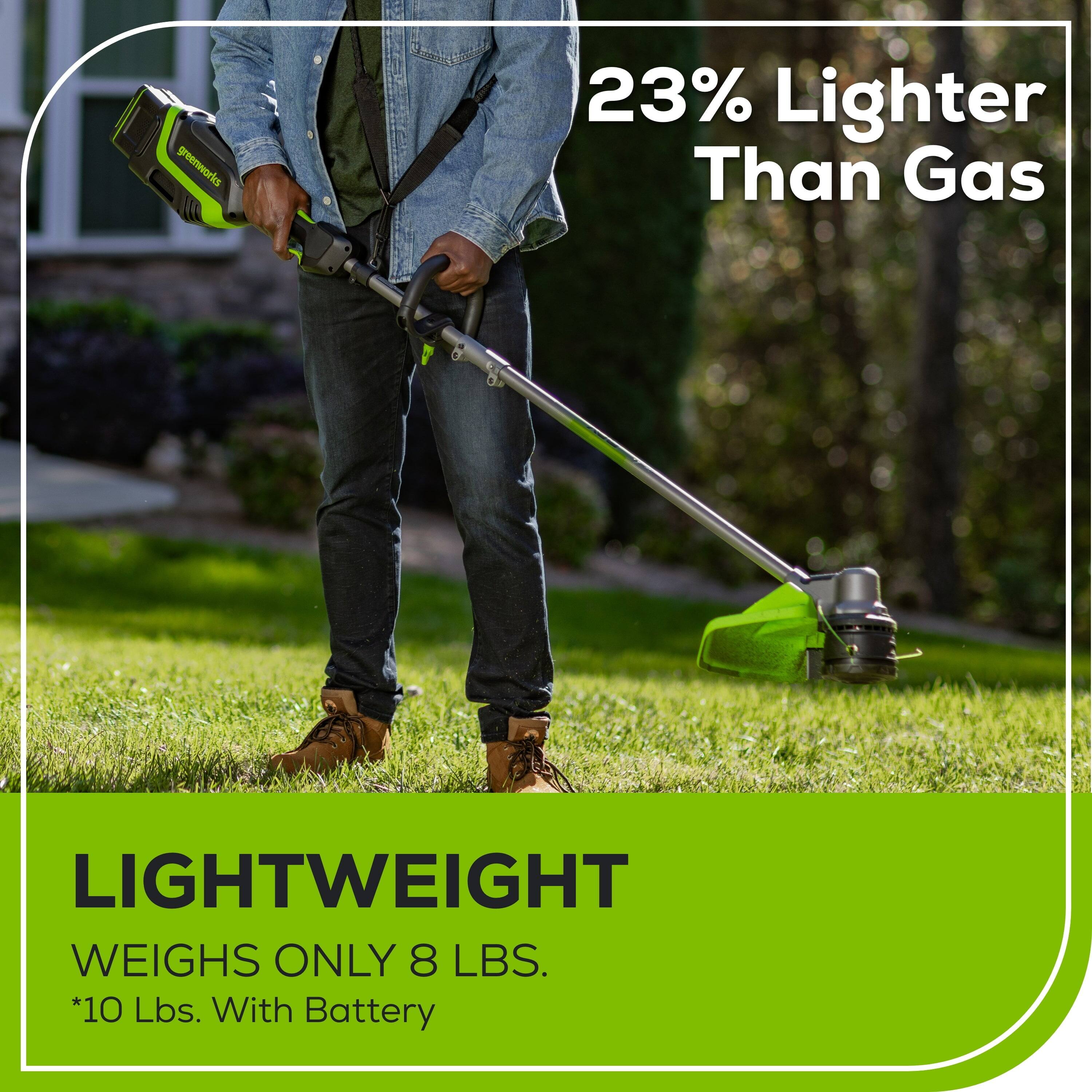 23% Lighter Than Gas

LIGHTWEIGHT
WEIGHS ONLY 8 LBS.
*10 Lbs. With Battery