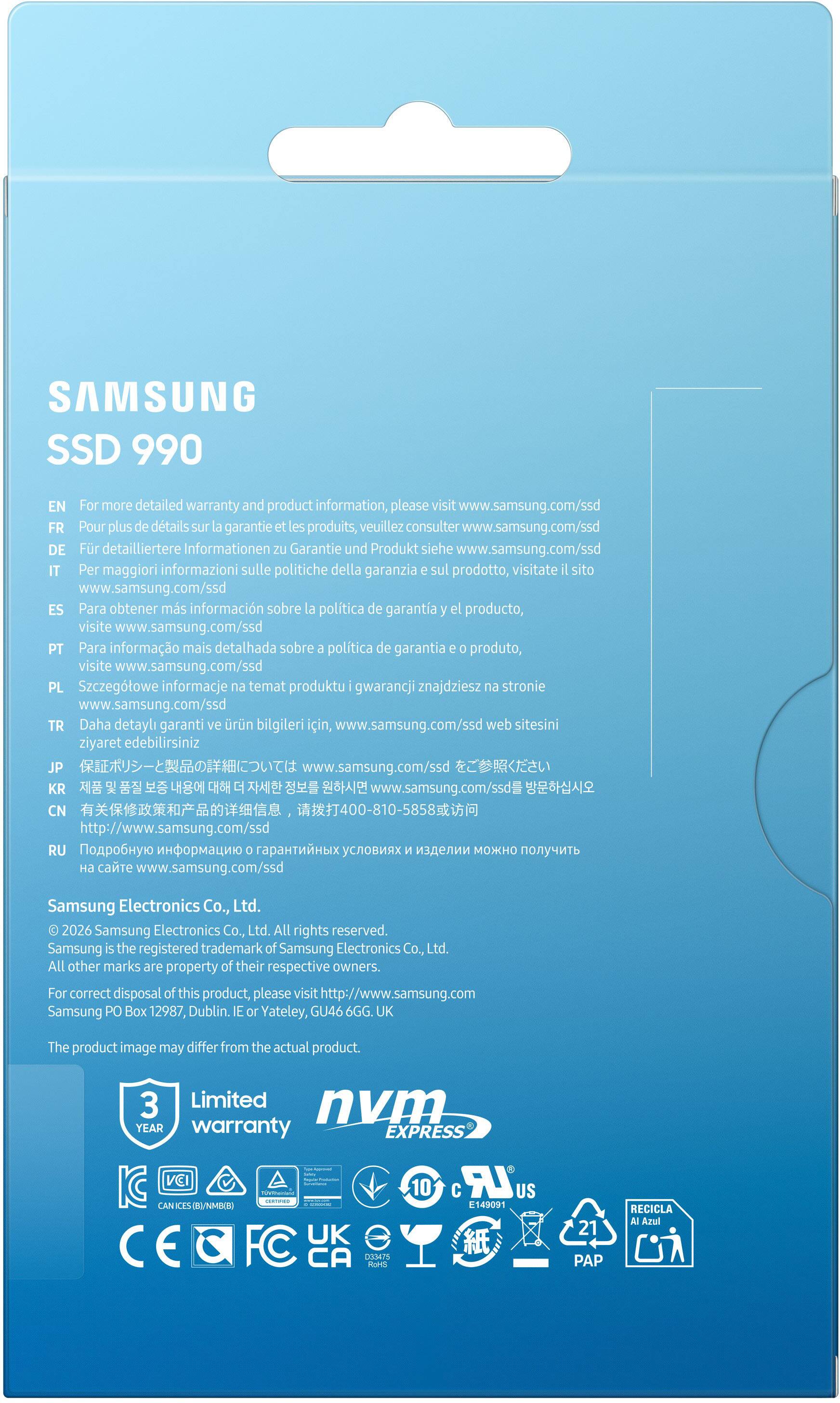 SAMSUNG SSD 990

For more detailed warranty and product information, please visit www.samsung.com/ssd

EN: For more detailed warranty and product information, please visit www.samsung.com/ssd
FR: Pour plus de détails sur garantie et les produits, veuillez consulter www.samsung.com/ssd
DE: Für detailliertere Informationen zu Garantie und Produkt siehe www.samsung.com/ssd
IT: Per maggiori informazioni sulle politiche della garanzia sul prodotto, visitate sito www.samsung.com/ssd
ES: Para obtener más información sobre la política de garantía el producto, visite www.samsung.com/ssd
PT: Para informação mais detalhada sobre política de garantia produto, visite www.samsung.com/ssd
PL: Szczegółowe informacje na temat produktu i gwarancji znajdziesz na stronie www.samsung.com/ssd
TR: Daha detaylı garanti ve ürün bilgileri için, www.samsung.com/ssd web sitesini ziyaret edebilirsiniz
JP: 保証ポリシーと製品の詳細については www.s