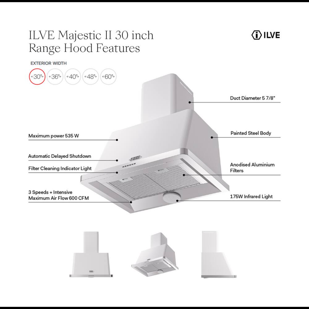 ILVE Majestic II 30 inch Range Hood Features

EXTERIOR WIDTH
- 30"
- 36"
- 40"
- 48"
- 60"

Duct Diameter 5 7/8"

Maximum power 535 W

Painted Steel Body

Automatic Delayed Shutdown

Filter Cleaning Indicator Light

Anodised Aluminium Filters

3 Speeds + Intensive Maximum Air Flow 600 CFM

175W Infrared Light