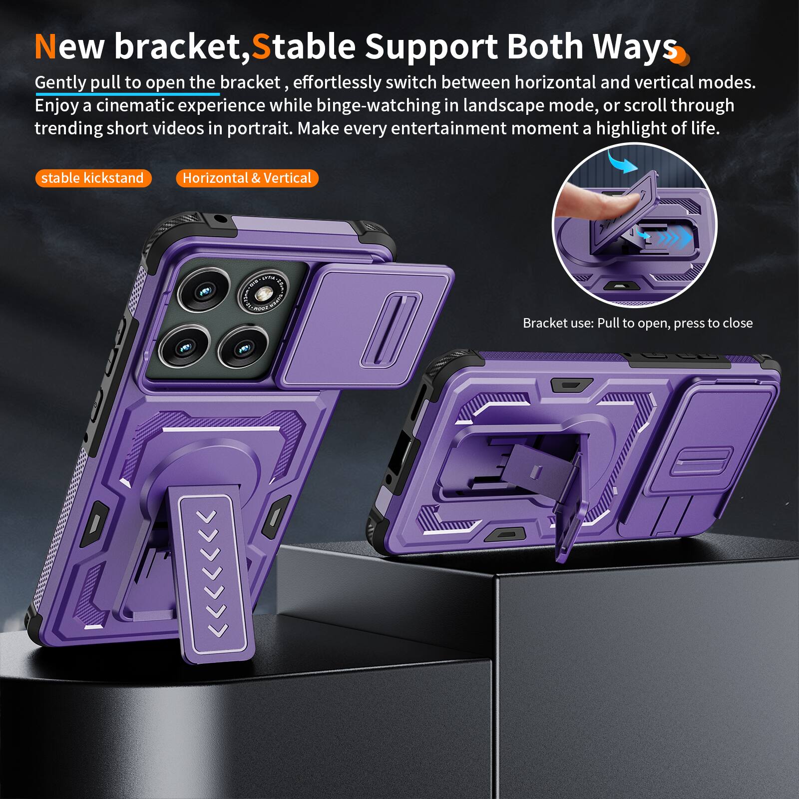 New bracket, Stable Support Both Ways

Gently pull to open the bracket, effortlessly switch between horizontal and vertical modes. Enjoy a cinematic experience while binge-watching in landscape mode, or scroll through trending short videos in portrait. Make every entertainment moment a highlight of life.

stable kickstand
Horizontal & Vertical

Bracket use: Pull to open, press to close