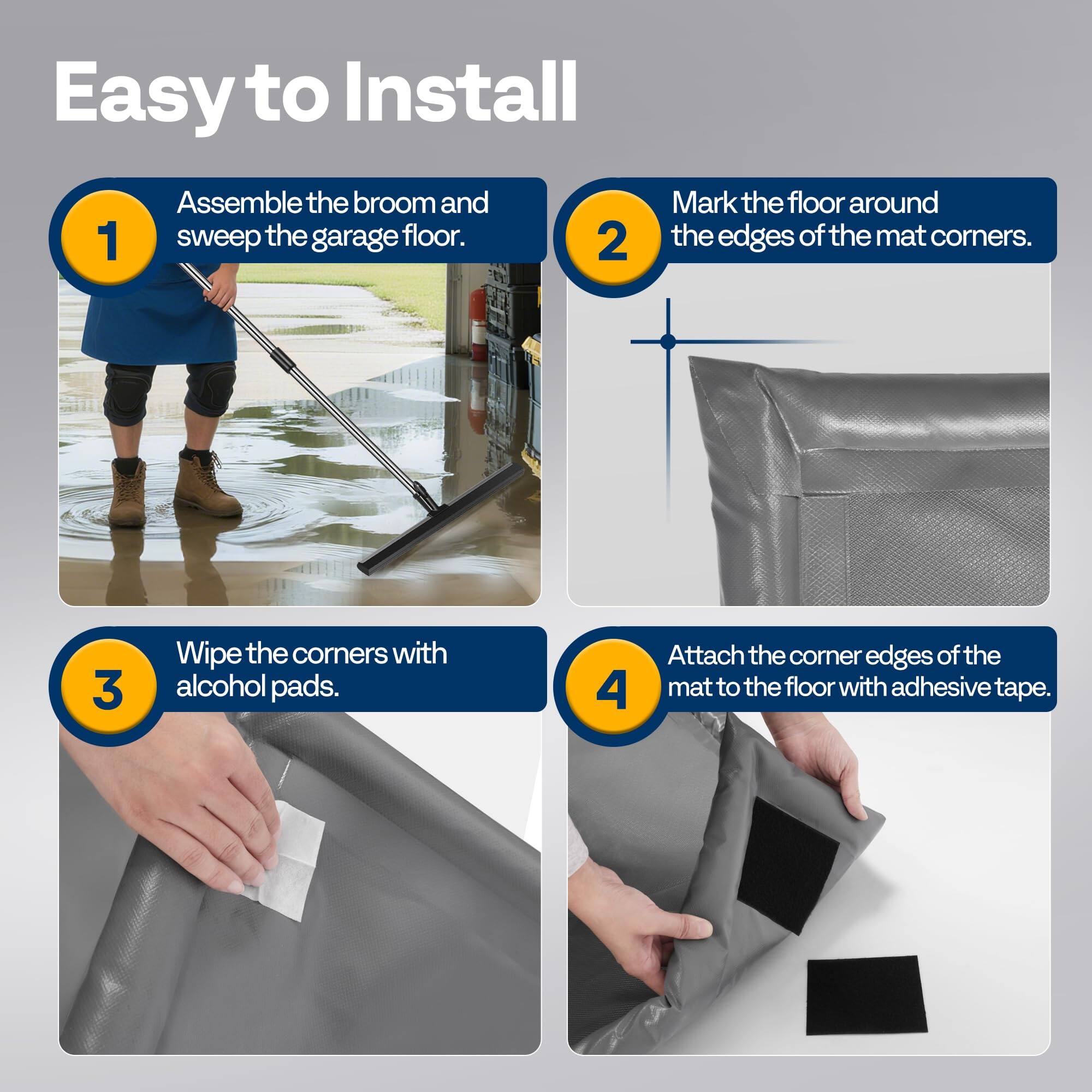 Easy to Install

1. Assemble the broom and sweep the garage floor.

2. Mark the floor around the edges of the mat corners.

3. Wipe the corners with alcohol pads.

4. Attach the corner edges of the mat to the floor with adhesive tape.