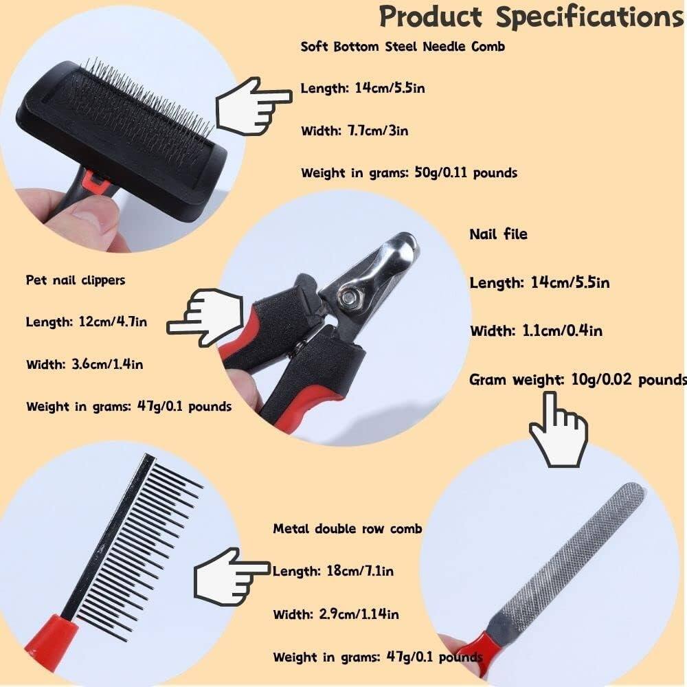 Product Specifications

Soft Bottom Steel Needle Comb  
- Length: 14cm/5.5in  
- Width: 7.7cm/3in  
- Weight in grams: 50g/0.11 pounds  

Pet nail clippers  
- Length: 12cm/4.7in  
- Width: 3.6cm/1.4in  
- Weight in grams: 47g/0.1 pounds  

Nail file  
- Length: 14cm/5.5in  
- Width: 1.1cm/0.4in  
- Gram weight: 10g/0.02 pounds  

Metal double row comb  
- Length: 18cm/7.1in  
- Width: 2.9cm/1.14in  
- Weight in grams: 47g/0.1 pounds