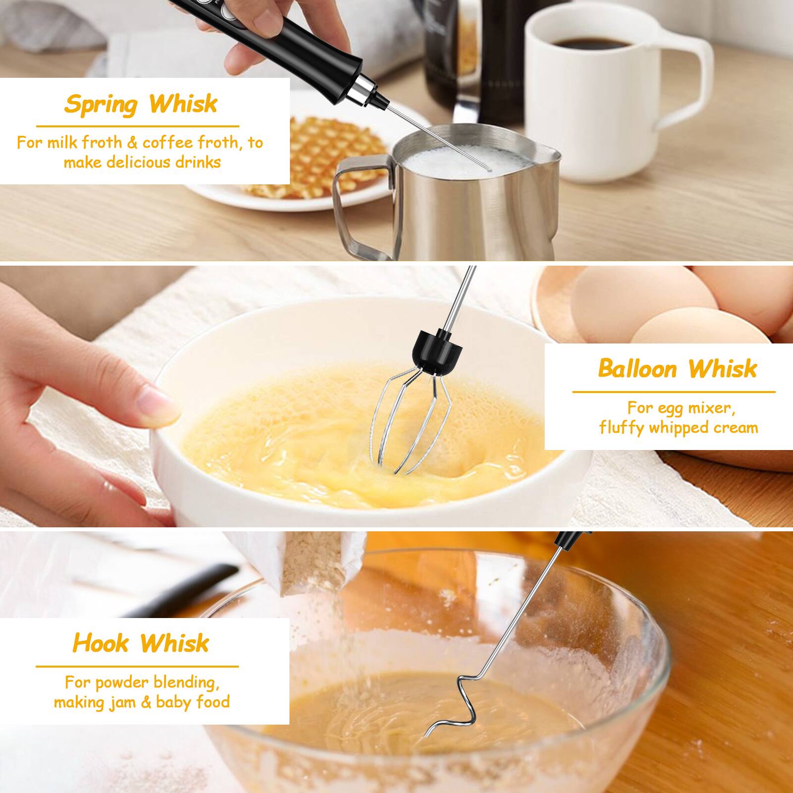 Spring Whisk For milk froth & coffee froth, to make delicious drinks
Balloon Whisk For egg mixer, fluffy whipped cream
Hook Whisk For powder blending, making jam & baby food