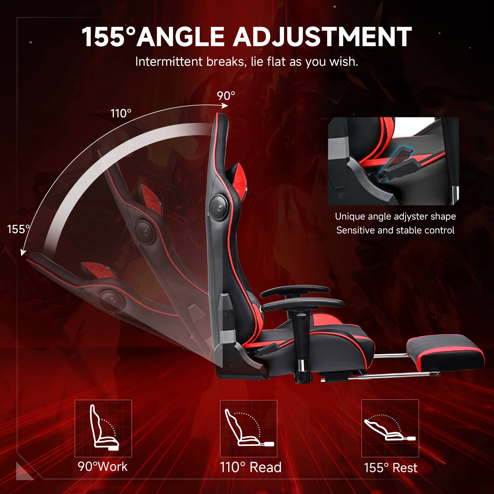 155° ANGLE ADJUSTMENT Intermittent breaks, lie flat as you wish. 110° 90° 155° Unique angle adjuster shape Sensitive and stable control 90° Work 110° Read 155° Rest