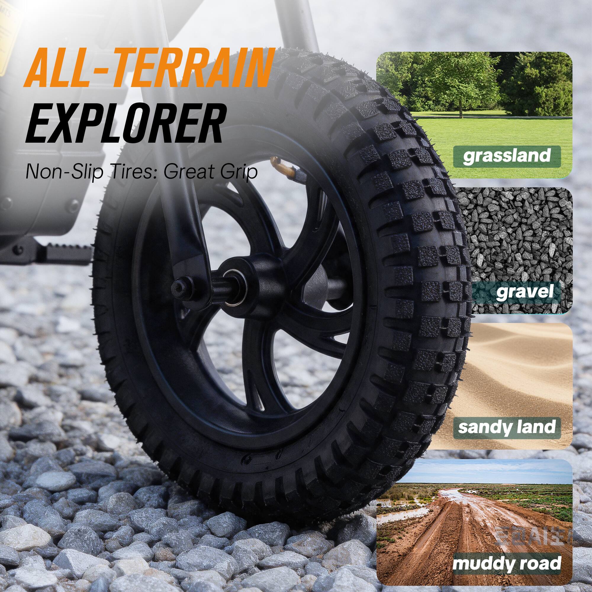 ALL-TERRAIN EXPLORER  
Non-Slip Tires: Great Grip

- grassland
- gravel
- sandy land
- muddy road