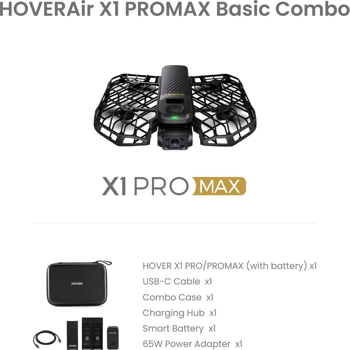 HOVERAir X1 PROMAX Basic Combo

- HOVER X1 PRO/PROMAX (with battery) x1
- USB-C Cable x1
- Combo Case x1
- Charging Hub x1
- Smart Battery x1
- 65W Power Adapter x1