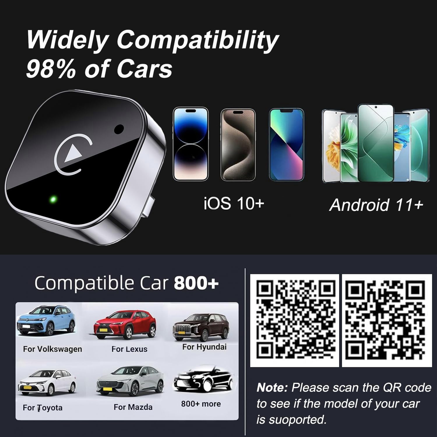 Widely Compatibility: 98% of Cars

iOS 10+ Android 11+ Compatible

Car 800+ For Volkswagen For Lexus For Hyundai For Toyota For Mazda 800+ more

Note: Please scan the QR code to see if the model of your car is supported.