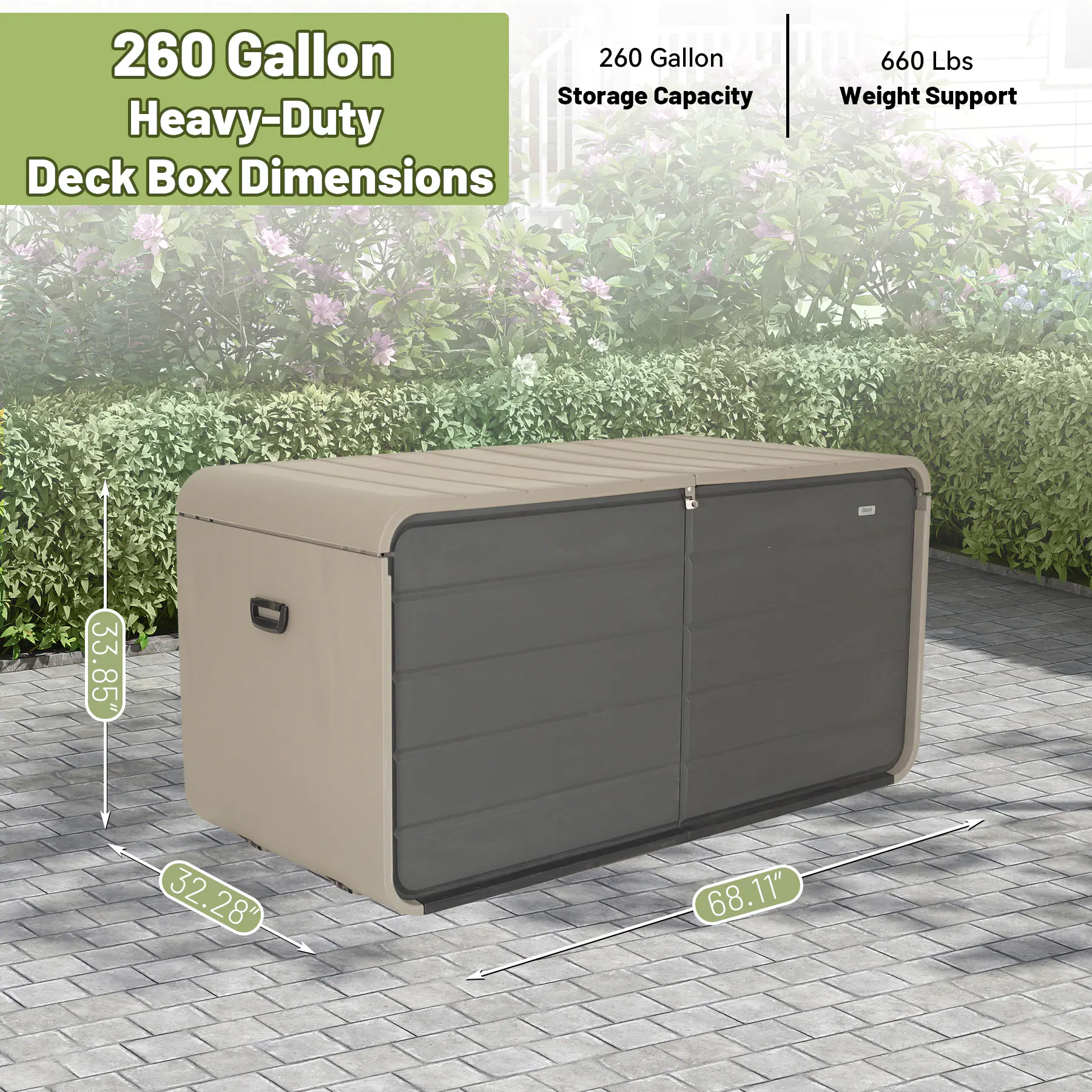260 Gallon Heavy-Duty Deck Box Dimensions

- 260 Gallon Storage Capacity
- 660 Lbs Weight Support
- 33.85" Height
- 32.28" Width
- 68.11" Length
