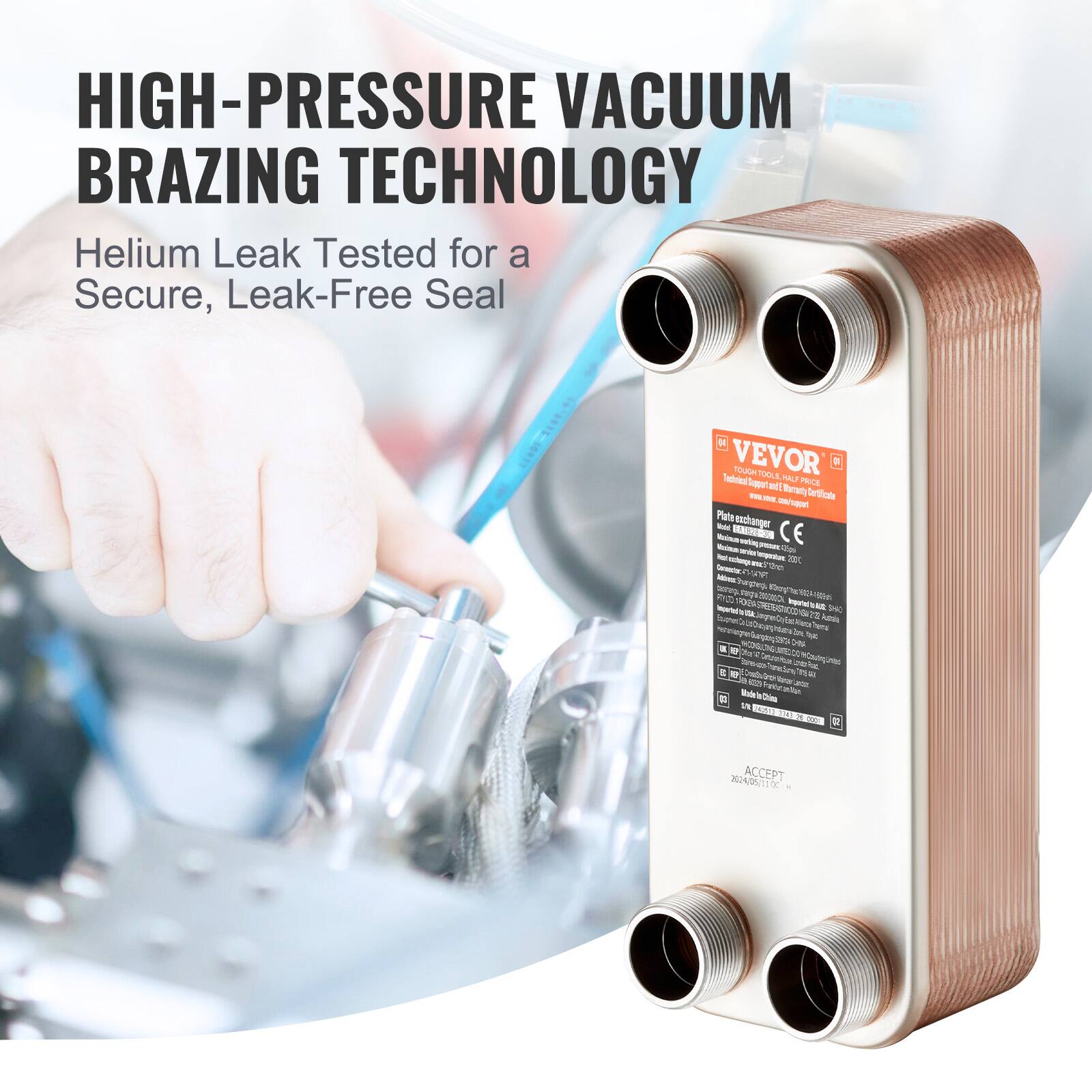 HIGH-PRESSURE VACUUM BRAZING TECHNOLOGY  
Helium Leak Tested for a Secure, Leak-Free Seal  

VEVOR TOUGH  
Electrical Mal ME Sppa m Beronly  
- - Sertficts i hael Pate enphanger  
- - VEOON CE  
- - ps or  
- - - J - - Semocc  
- DRES teg Forg pCO TT  
- NDU Ngo  
- - - - C 2N ht 2 fa LEA Tuma On  
- C SH  
- - to e Ding_tor  
- i - Sad T  
- i - - ame  
- - n B D 5  
- ACCEPT n411 x