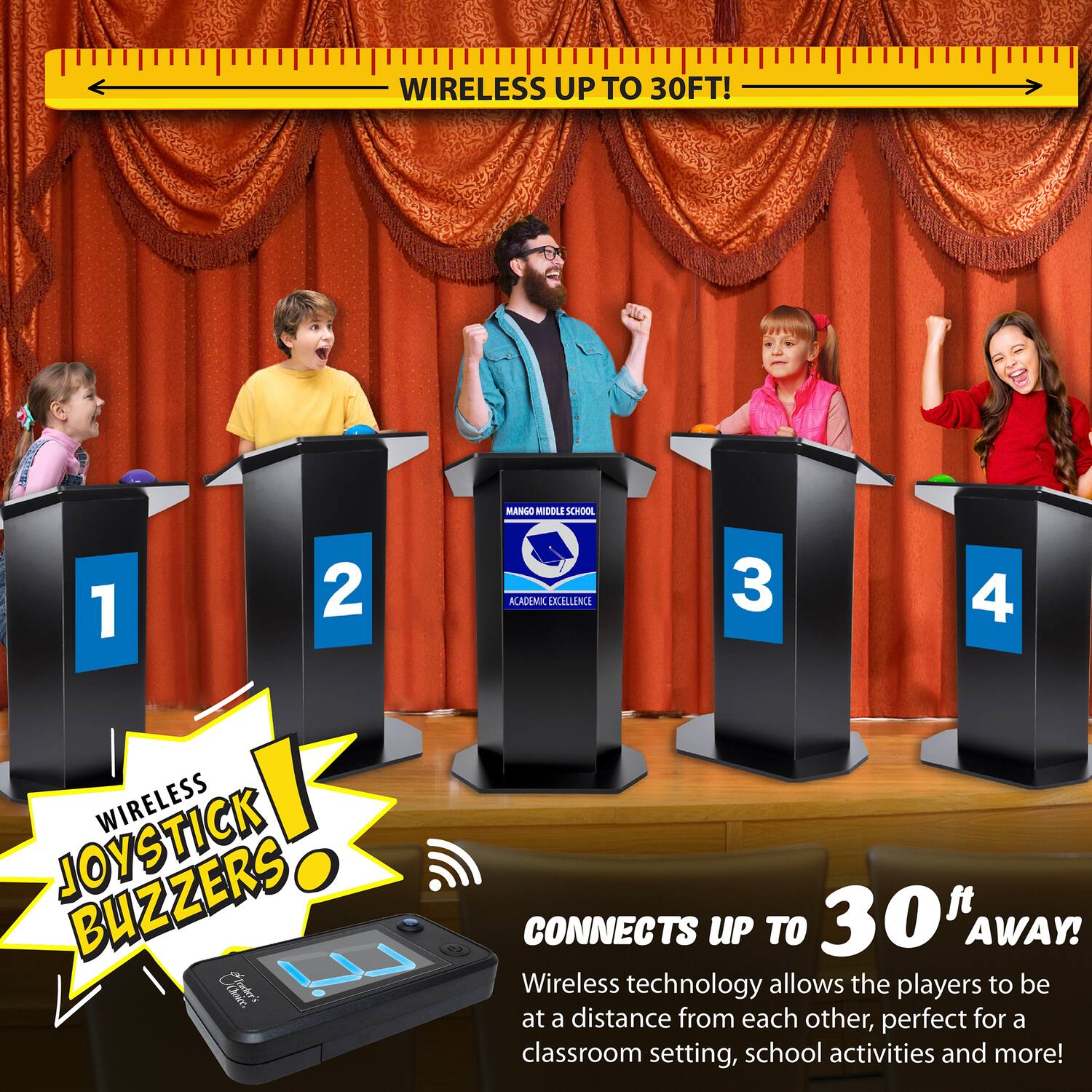 WIRELESS UP TO 30FT!  
MANGO MIDDLE SCHOOL  
1 2 ACADEMIC EXCELLENCE  
3 4  

WIRELESS JOYSTICK BUZZERS  

CONNECTS UP TO 30" AWAY!  
Wireless technology allows the players to be at a distance from each other, perfect for a classroom setting, school activities and more!