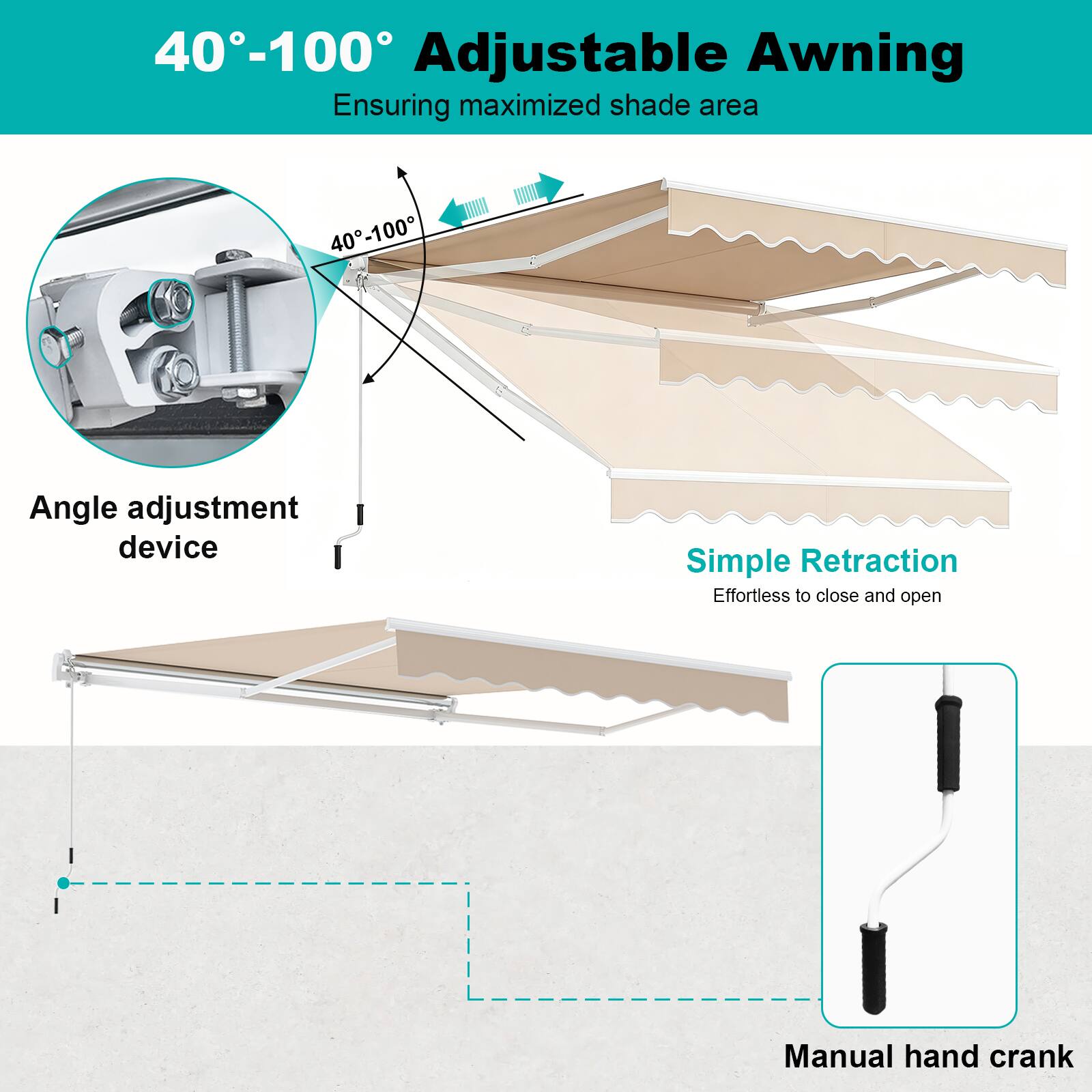 40°-100° Adjustable Awning  
Ensuring maximized shade area  
40°-100° Angle adjustment device  
Simple Retraction  
Effortless to close and open  
Manual hand crank