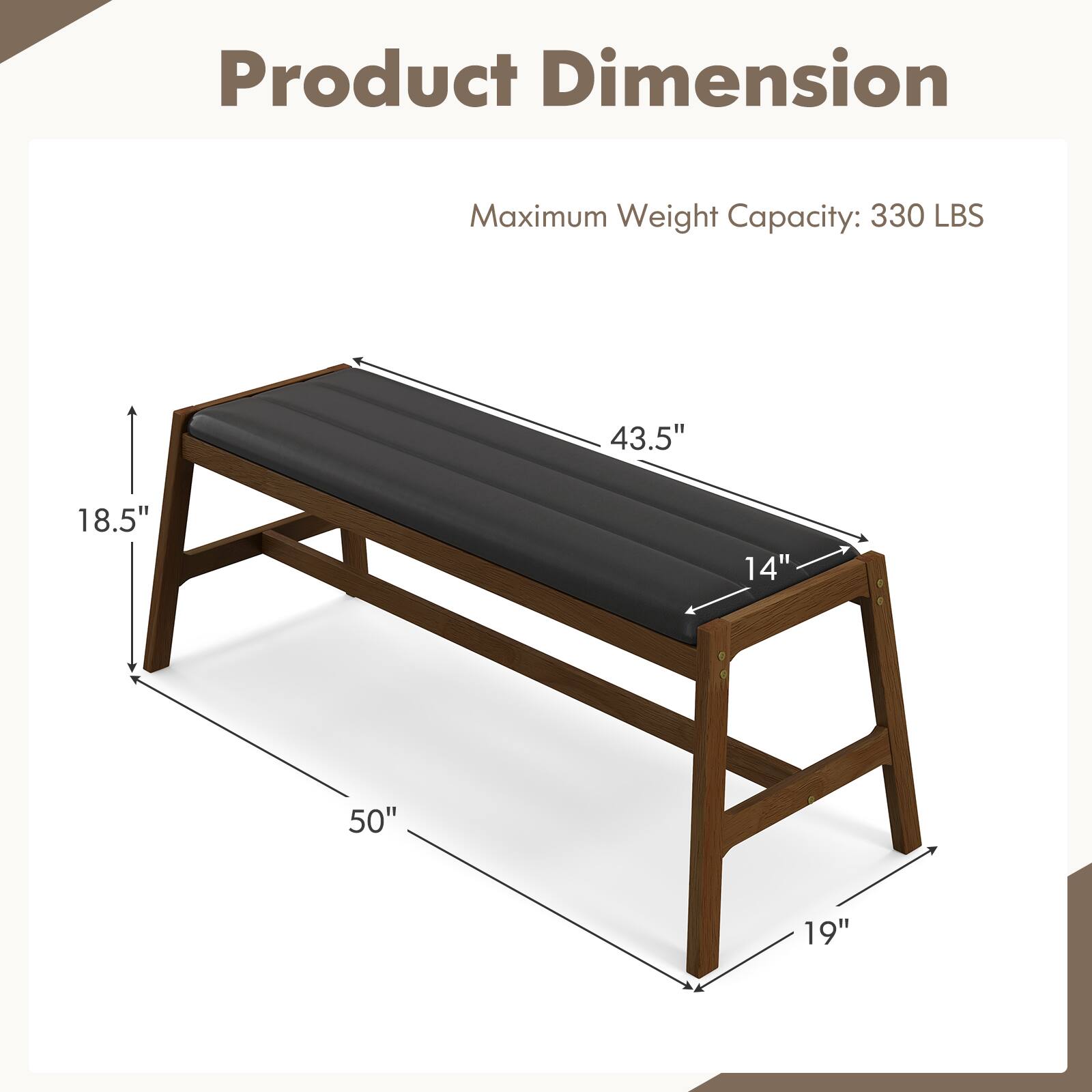 Product Dimension
Maximum Weight Capacity: 330 LBS
43.5"
18.5"
14"
50"
19"