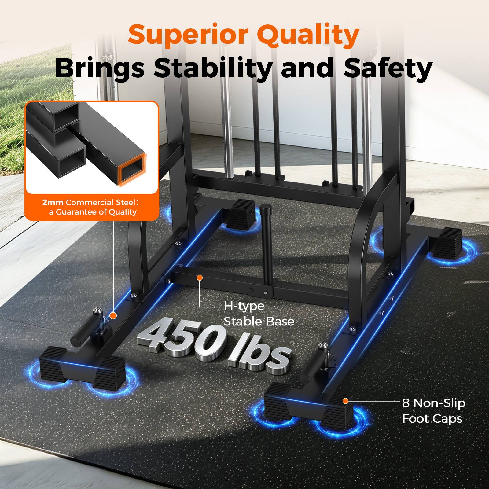 Superior Quality Brings Stability and Safety  
2mm Commercial Steel: a Guarantee of Quality  
H-type Stable Base  
450 lbs  
8 Non-Slip Foot Caps