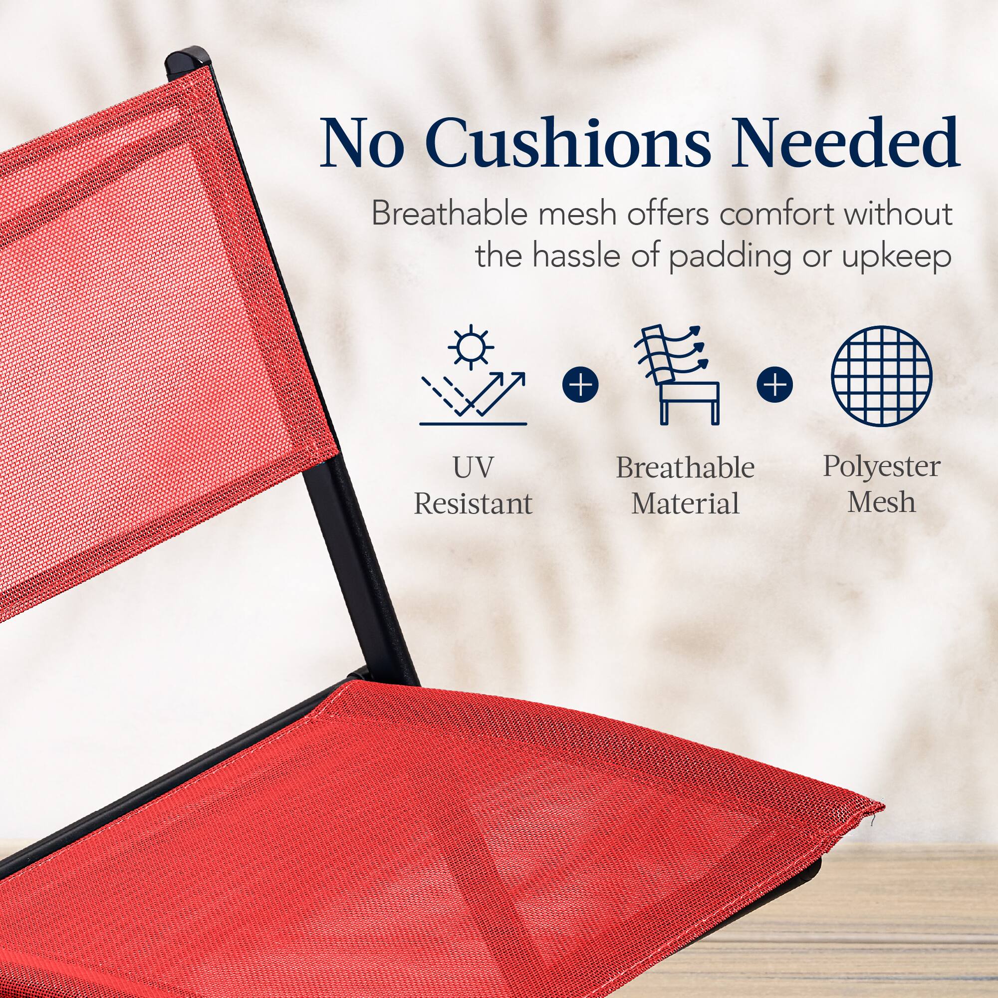 No Cushions Needed

Breathable mesh offers comfort without the hassle of padding or upkeep

UV Resistant  
Breathable Material  
Polyester Mesh