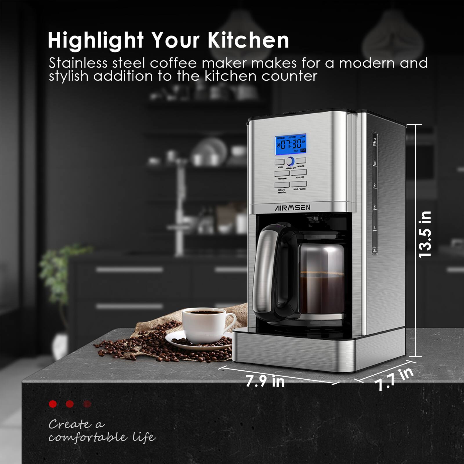 Highlight Your Kitchen Stainless steel coffee maker makes for a modern and stylish addition to the kitchen counter - -  - + 07:30 JU - - - : I E : - 1 AIRMSEN 1 1 2 in 13.5 7.9 in in 7.7 Create a comfortable life