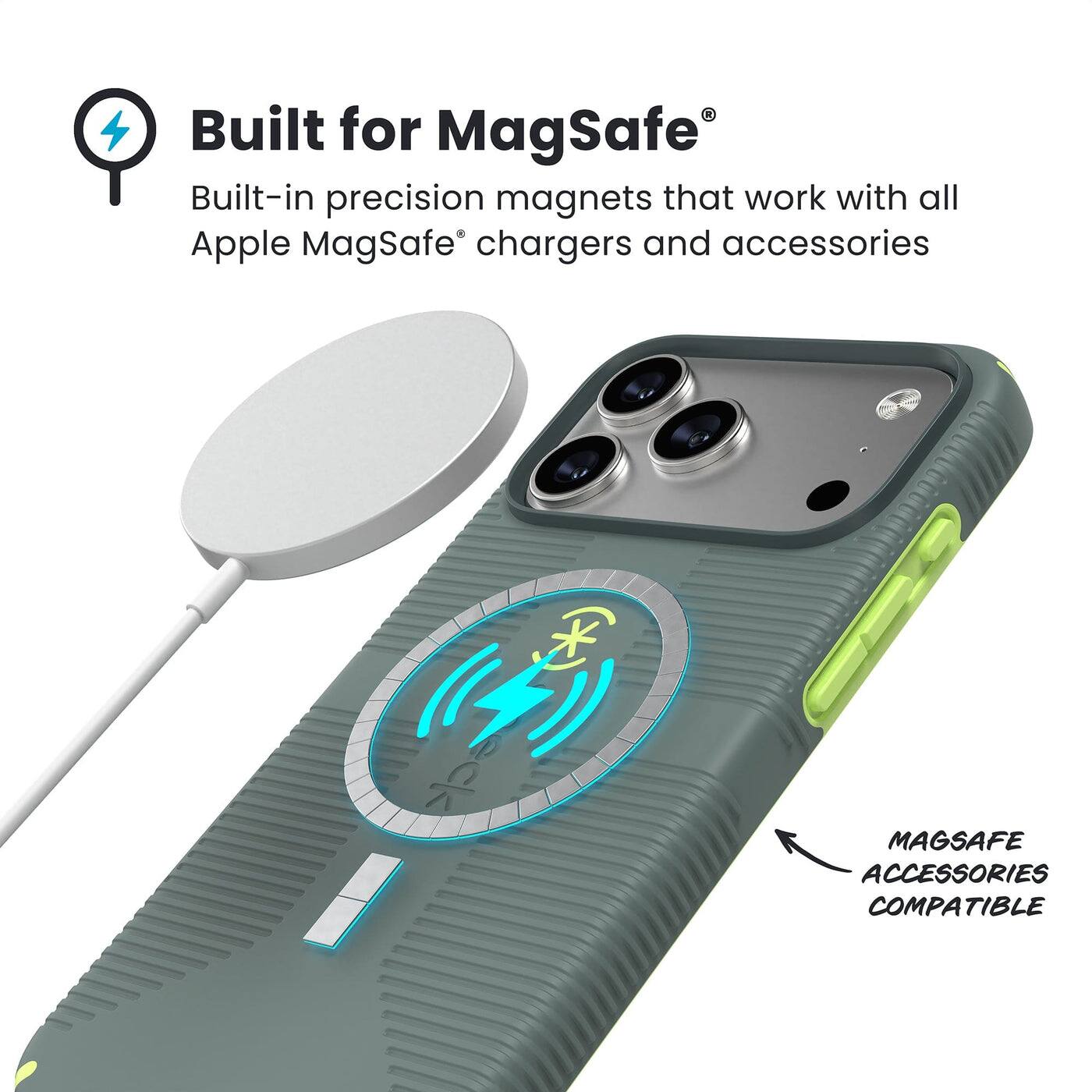 Built for MagSafe®  
Built-in precision magnets that work with all Apple MagSafe® chargers and accessories  

MAGSAFE ACCESSORIES COMPATIBLE