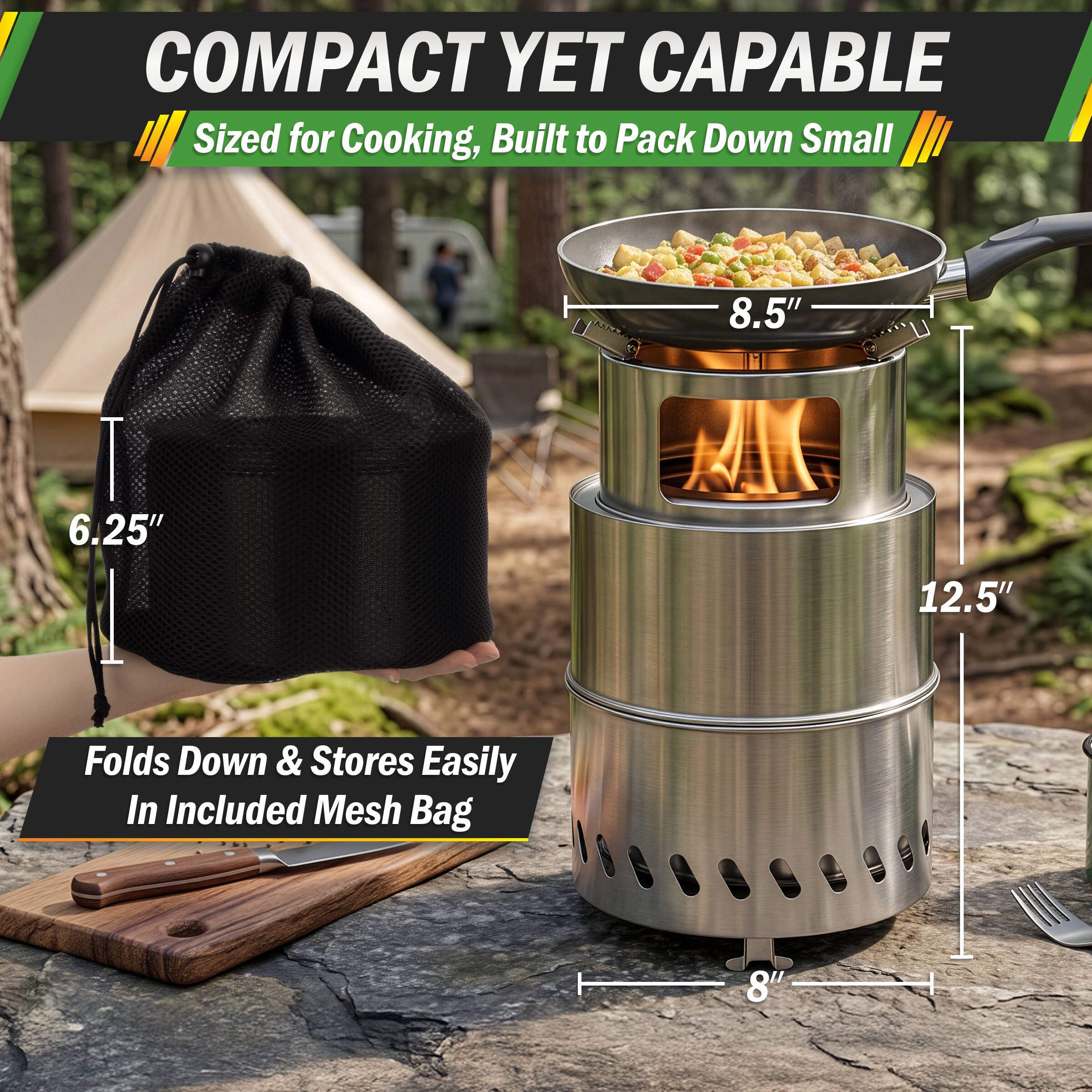 COMPACT YET CAPABLE  
Sized for Cooking, Built to Pack Down Small

8.5"  
6.25"  
12.5"  
8"  

Folds Down & Stores Easily In Included Mesh Bag