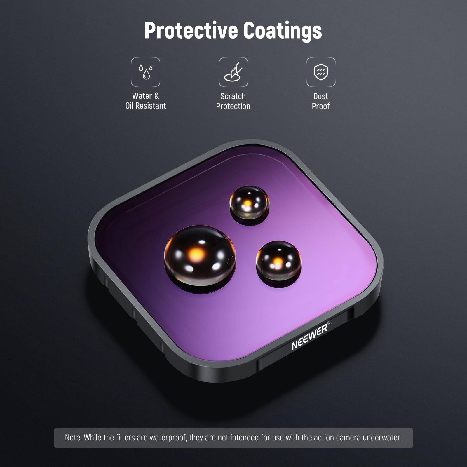 Protective Coatings

- Water & Oil Resistant
- Scratch Protection
- Dust Proof

NEEWER

Note: While the filters are waterproof, they are not intended for use with the action camera underwater.