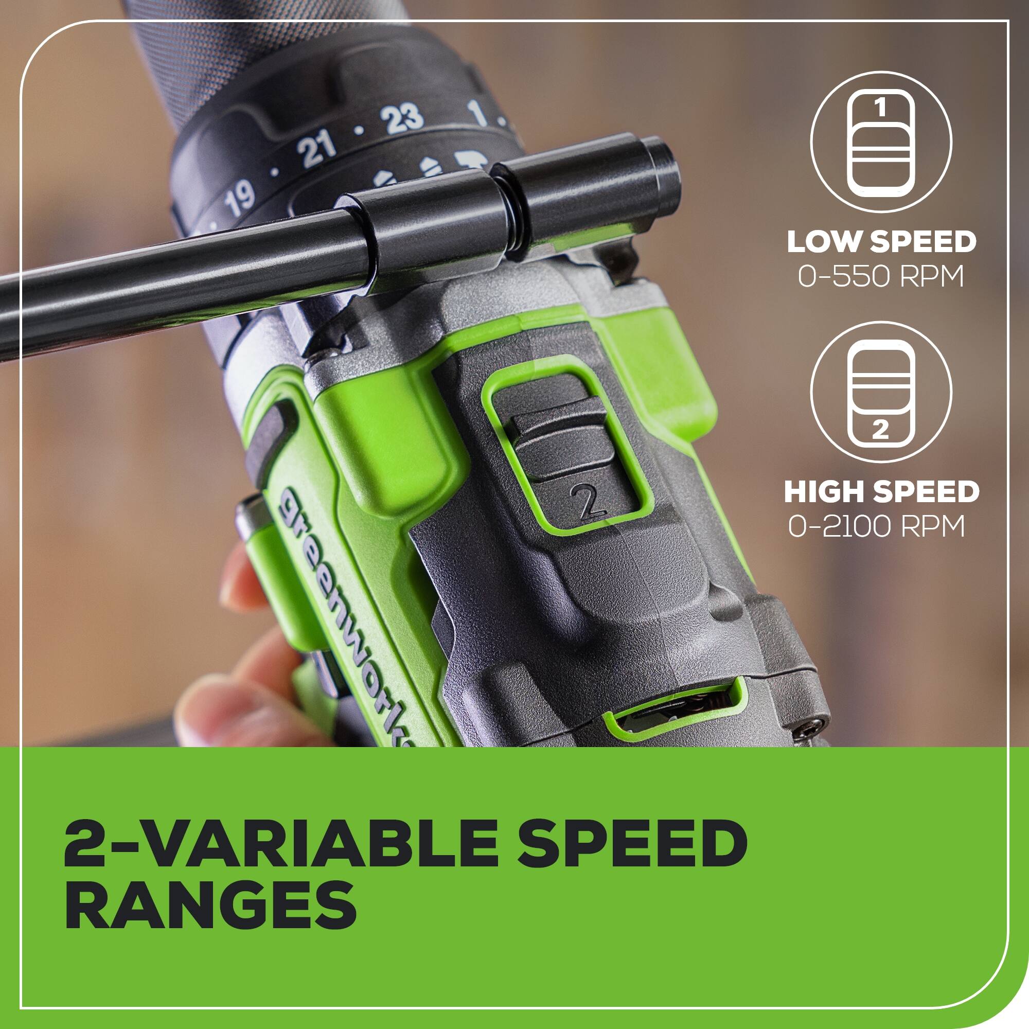 21 19 23  
1 LOW SPEED 0-550 RPM  
2 HIGH SPEED 0-2100 RPM  
greenwork  
2-VARIABLE SPEED RANGES