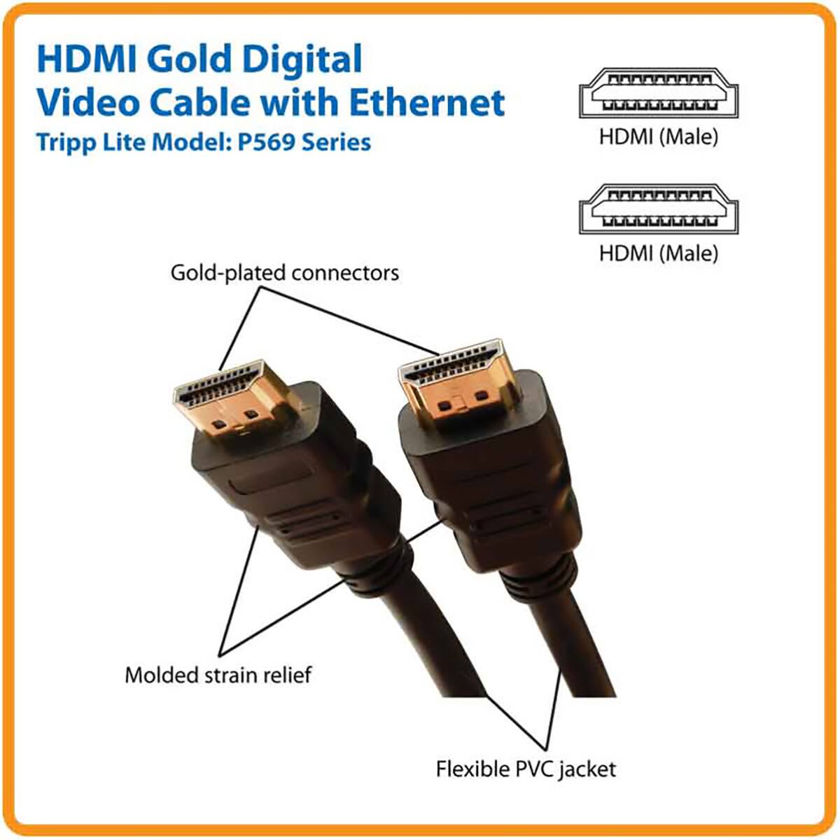 HDMI Gold Digital Video Cable with Ethernet  
Tripp Lite Model: P569 Series  

- HDMI (Male)  
- Gold-plated connectors  
- Molded strain relief  
- Flexible PVC jacket