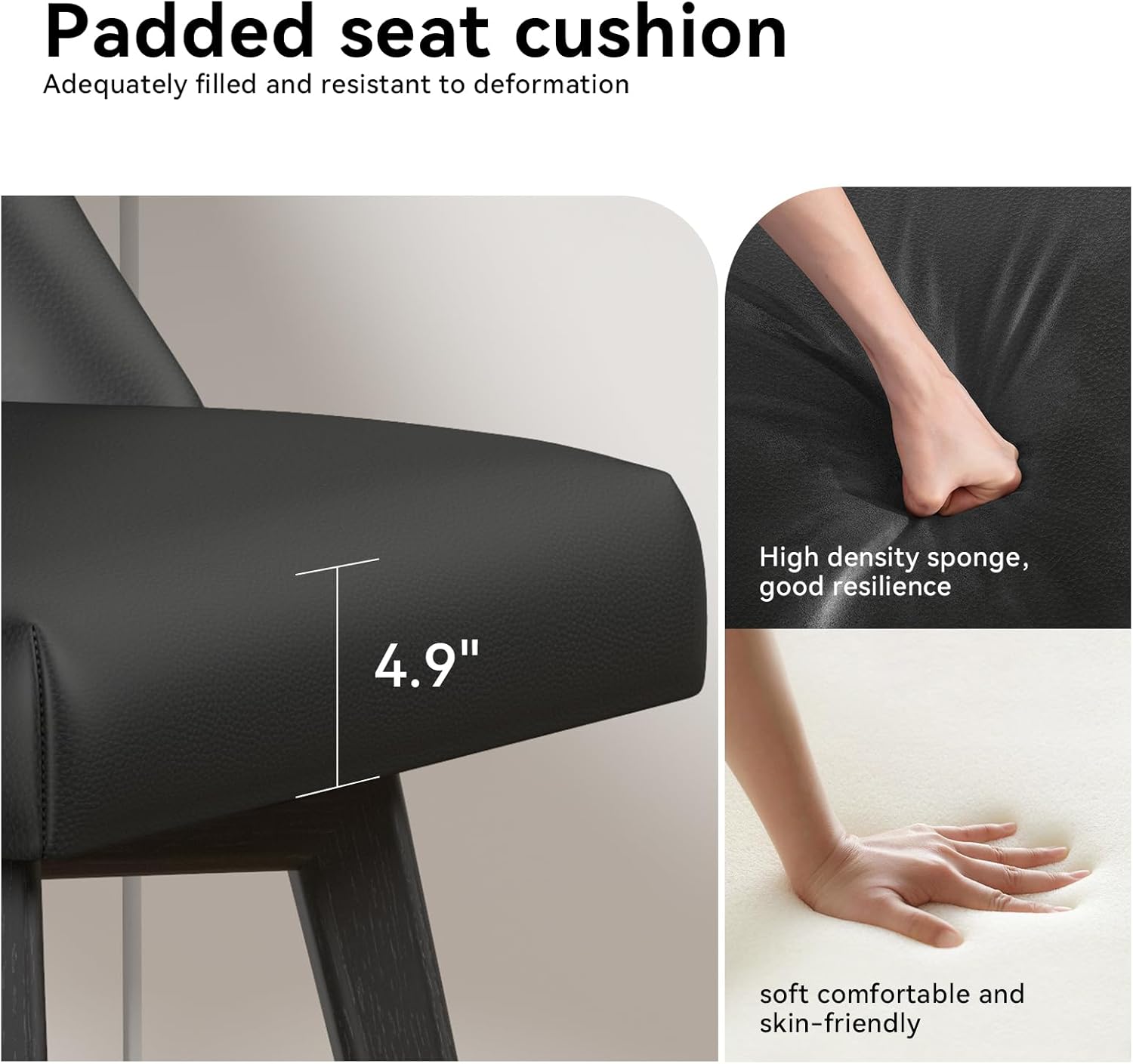 Padded seat cushion
Adequately filled and resistant to deformation
4.9"
High density sponge, good resilience
soft comfortable and skin-friendly