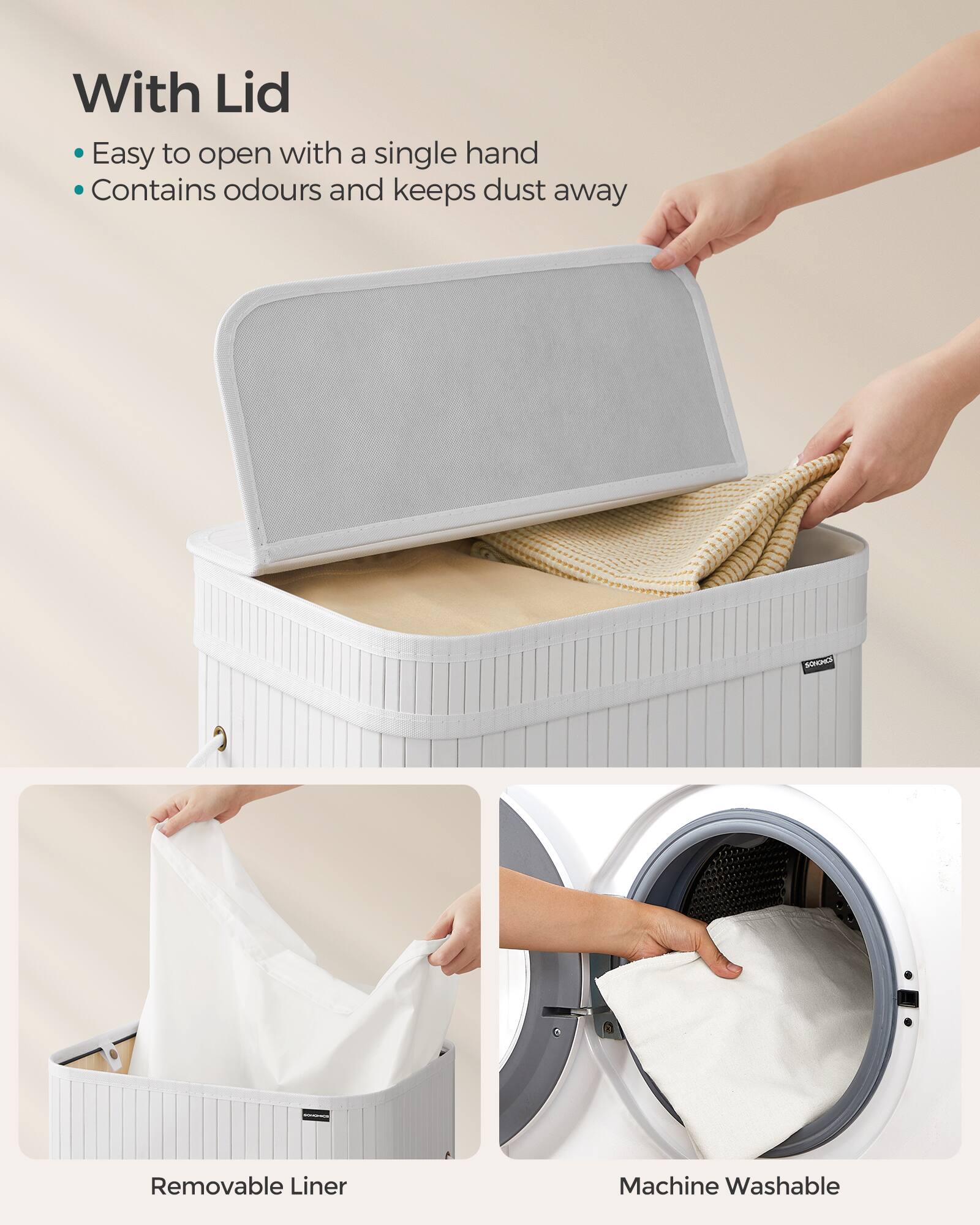 With Lid  
- Easy to open with a single hand  
- Contains odours and keeps dust away  

Removable Liner  

Machine Washable