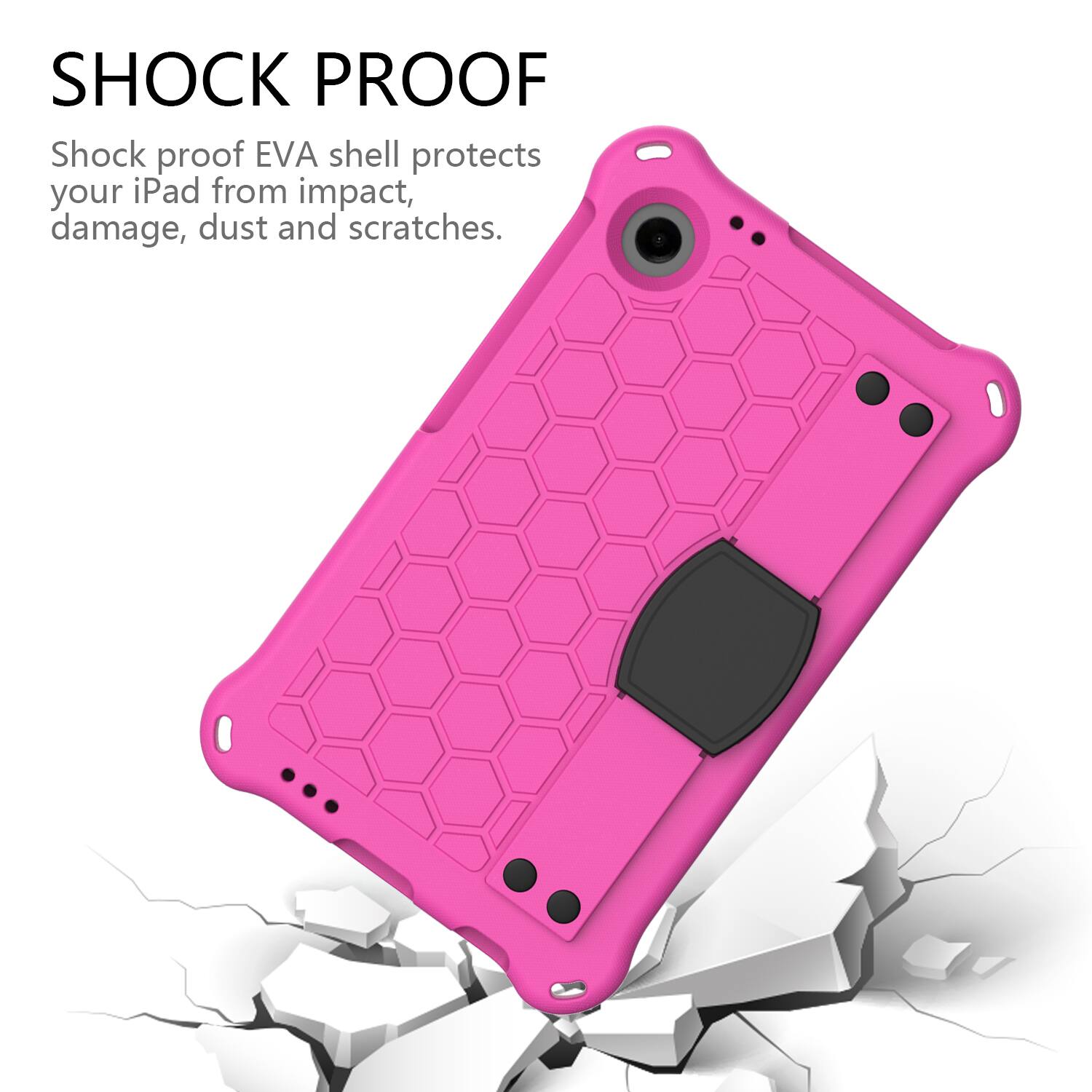 SHOCK PROOF  
Shock proof EVA shell protects your iPad from impact, damage, dust and scratches.