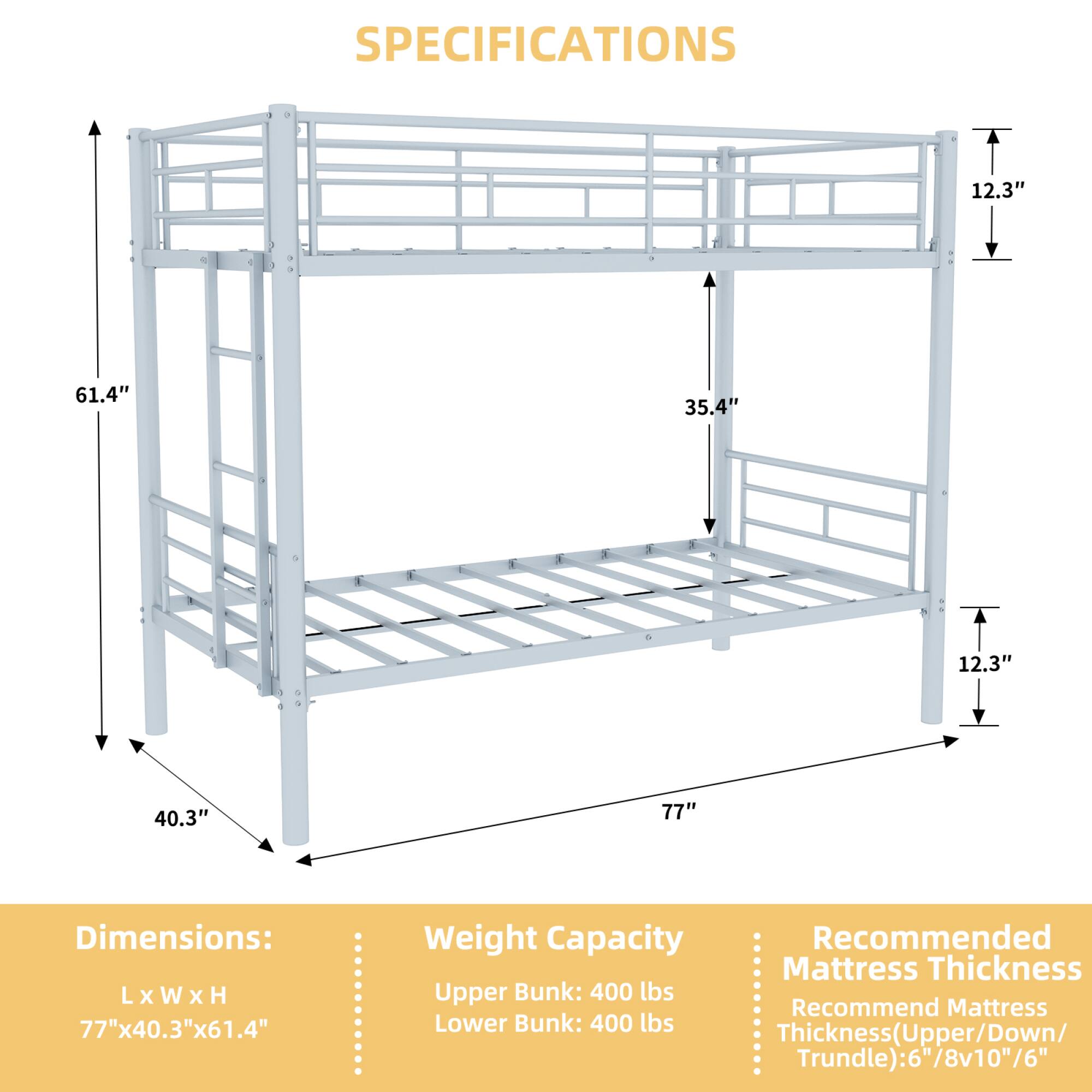 **SPECIFICATIONS**

**Dimensions:**
- L x W x H: 77" x 40.3" x 61.4"

**Weight Capacity:**
- Upper Bunk: 400 lbs
- Lower Bunk: 400 lbs

**Recommended Mattress Thickness:**
- Thickness (Upper/Down/Trundle): 6"/8"/10"/6"