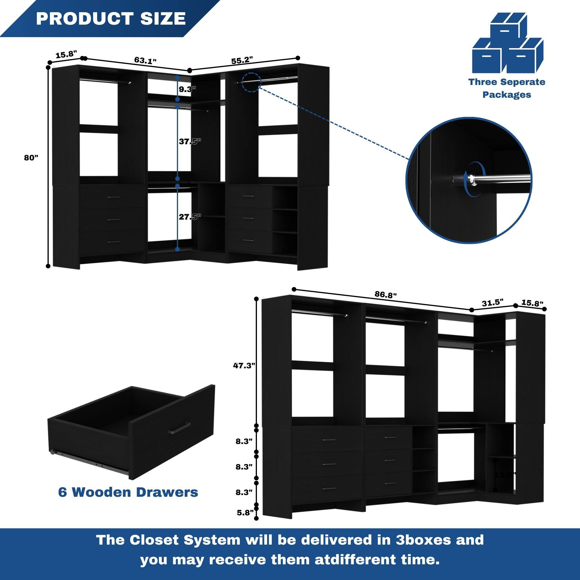 PRODUCT SIZE  
15.8" 63.1" 55.2" 9.3"  
Three Separate Packages  
37.80" 27.5" 86.8" 31.5" 15.8" 47.3" 8.3" 8.3" 6 Wooden Drawers  
8.3" 5.8"  

The Closet System will be delivered in 3 boxes and you may receive them at different times.