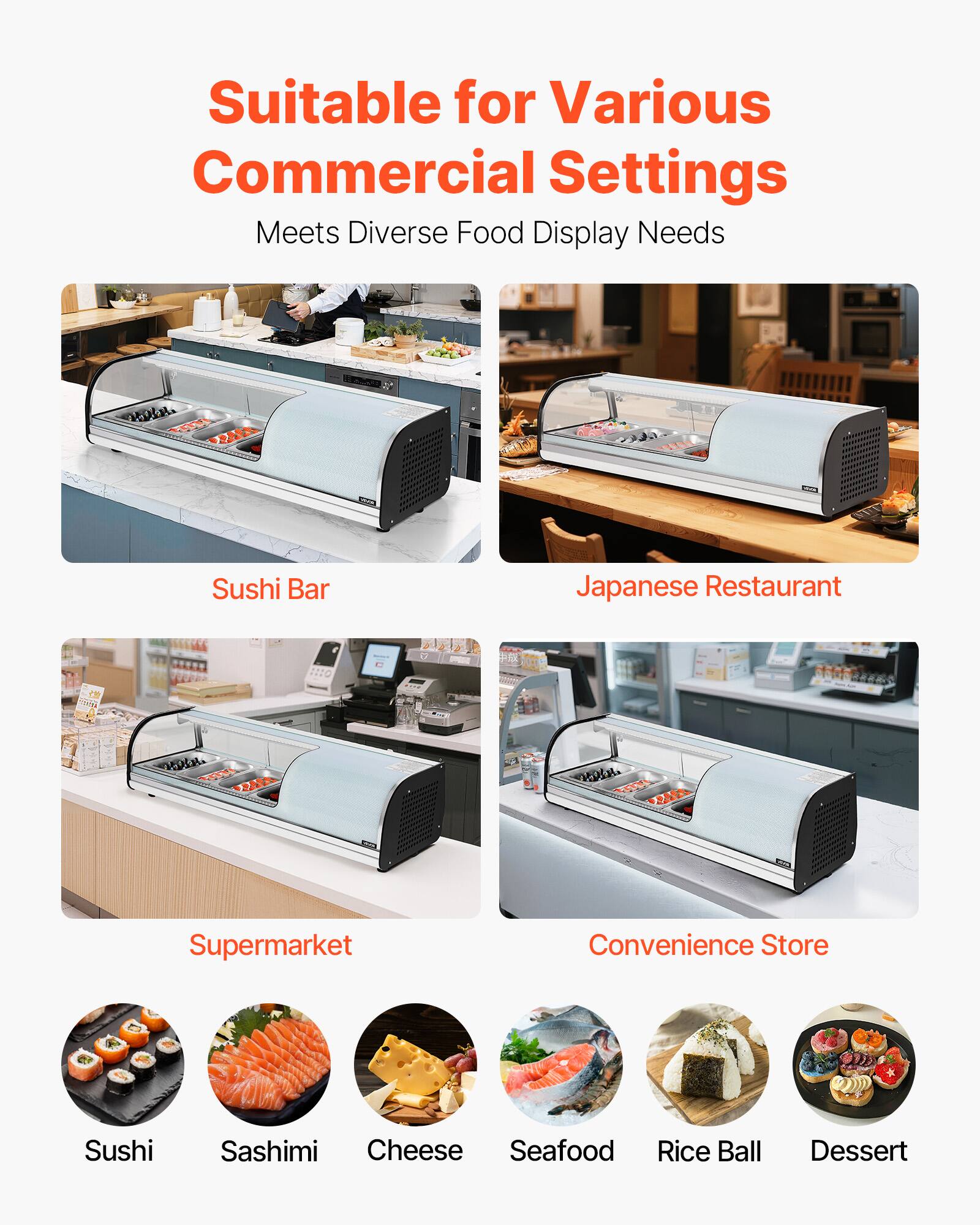 Suitable for Various Commercial Settings  
Meets Diverse Food Display Needs  

- Sushi Bar  
- Japanese Restaurant  
- Supermarket  
- Convenience Store  

- Sushi  
- Sashimi  
- Cheese  
- Seafood  
- Rice Ball  
- Dessert