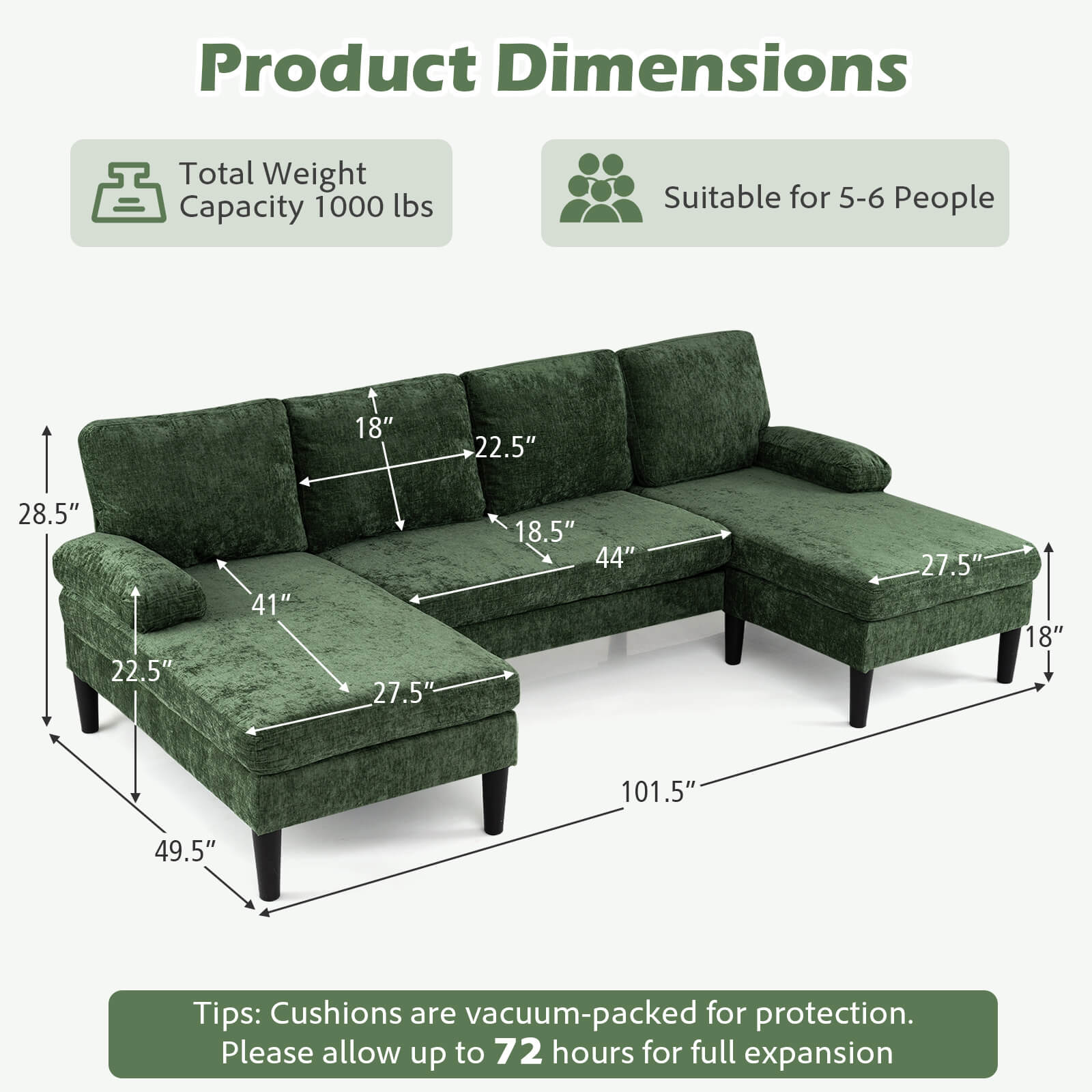 Product Dimensions  
Total Weight Capacity: 1000 lbs  
Suitable for 5-6 People  

Dimensions:  
- 101.5" (length)  
- 49.5" (height)  
- 44" (width)  
- 27.5" (depth)  
- 22.5" (seat height)  
- 18" (armrest height)  
- 28.5" (back height)  
- 22.5" (seat width)  
- 18.5" (seat depth)  

Tips: Cushions are vacuum-packed for protection. Please allow up to 72 hours for full expansion.