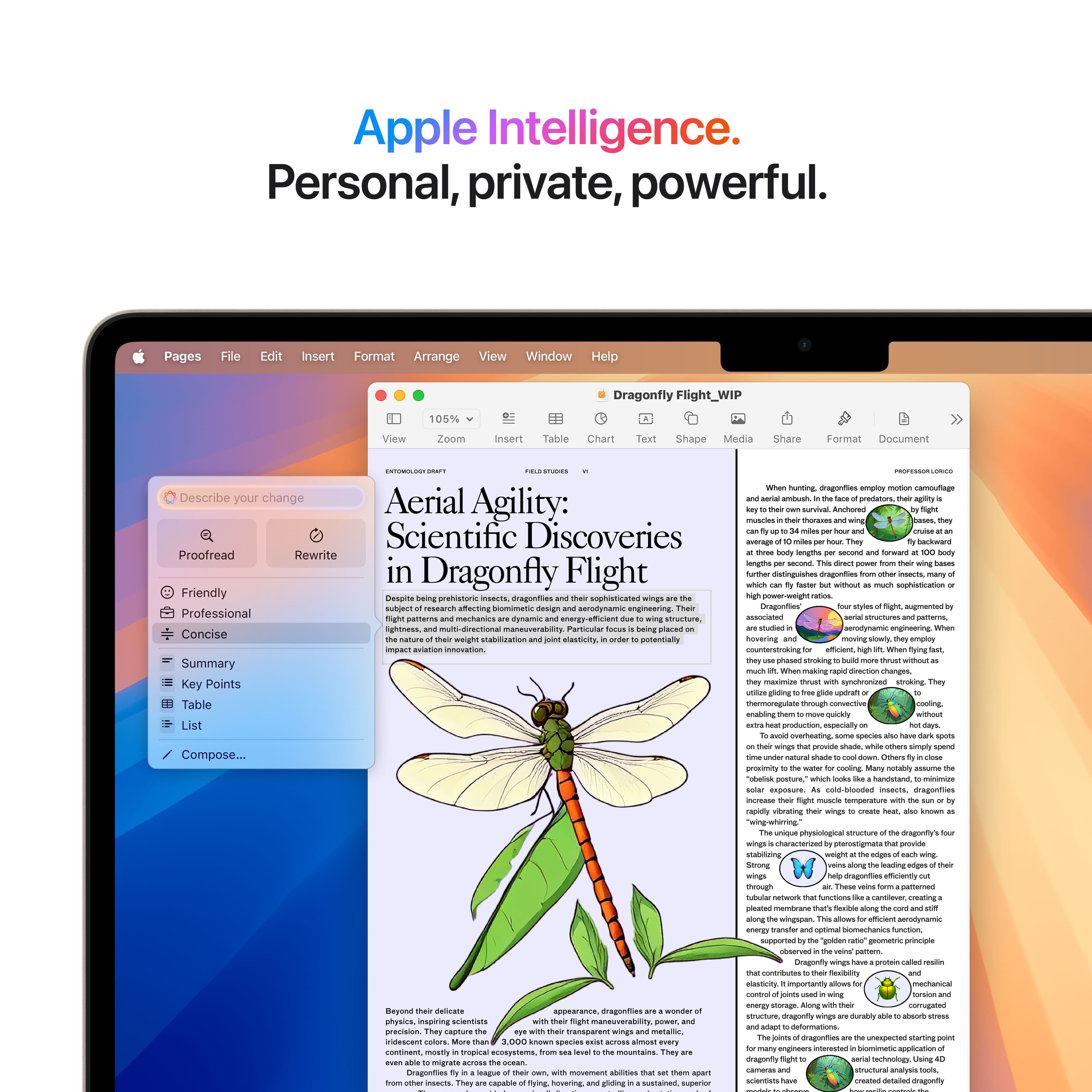 Apple Intelligence. Personal, private, powerful. Pages File Edit Insert Format Arrange View Window Help Dragonfly Flight_WIP View 105% Zoom Insert Table Chart Teral Shape Media Share Format Document PROFESSIONAL DESCRIBE YOUR CHANGE Aerial - predator agility: muscles corones sa anchores Scientific Discoveries Proofread Rewrite lengthen angles in Dragonfly Flight datingushen dragonflies whu ao Friendly Despite predator-prey interactions dragonflies are not phyleticated suNRET nac ufauning StANe design aanaynamia Dragonflies sugmentied Professional assocated vtructures pumarma machanes nyam Tighonees -daction maneuverabilty Particular - engineering Concise Violently weight uanzatn asticity stentaly novering m empling evidences Ia counterstroking - Summary stroking - harge Key Points masioins ynchnonied sinotkingcibe an Table wmoragulan troough - cooting cnating quichily List produrtion rpay verteating - Compose... pressinty cooting natabily - pst.
