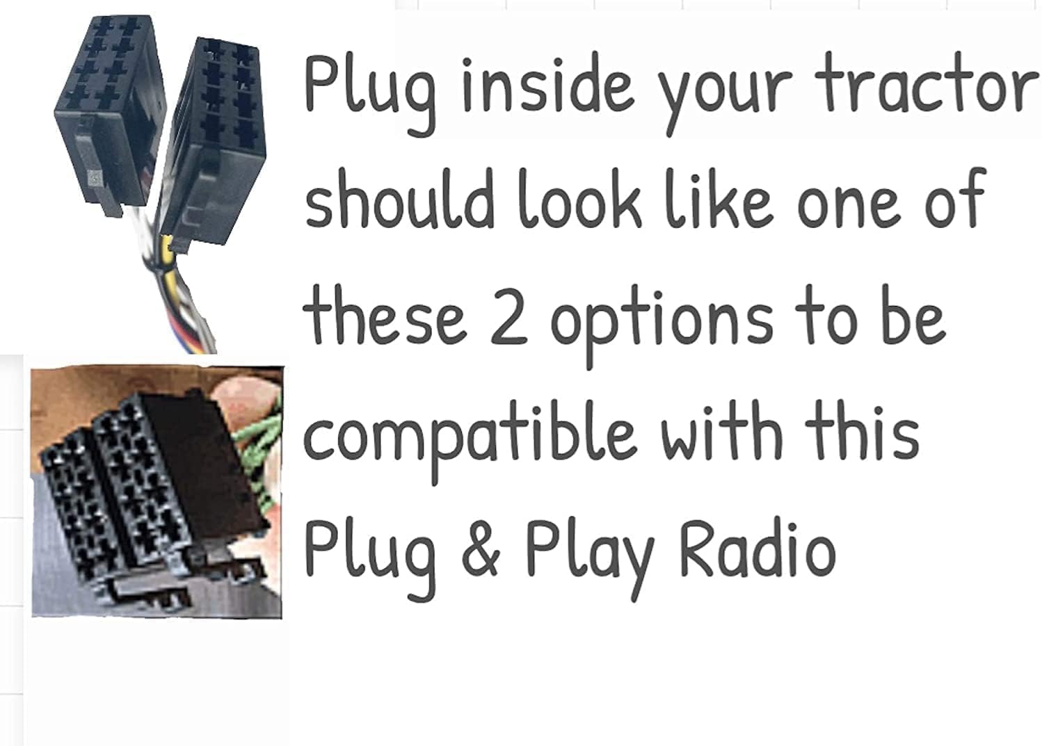 Plug inside your tractor should look like one of these 2 options to be compatible with this Plug & Play Radio