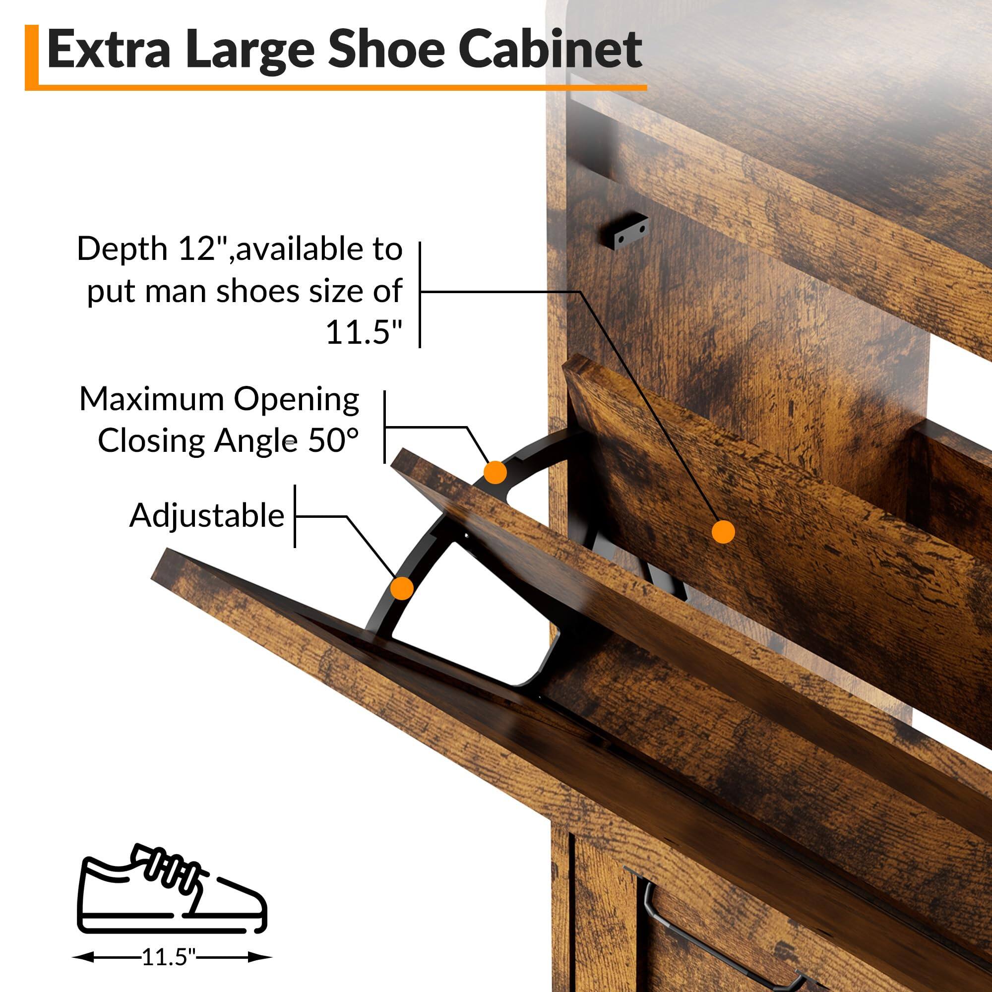 Extra Large Shoe Cabinet

- Depth 12", available to put man shoes size of 11.5"
- Maximum Opening Closing Angle 50°
- Adjustable