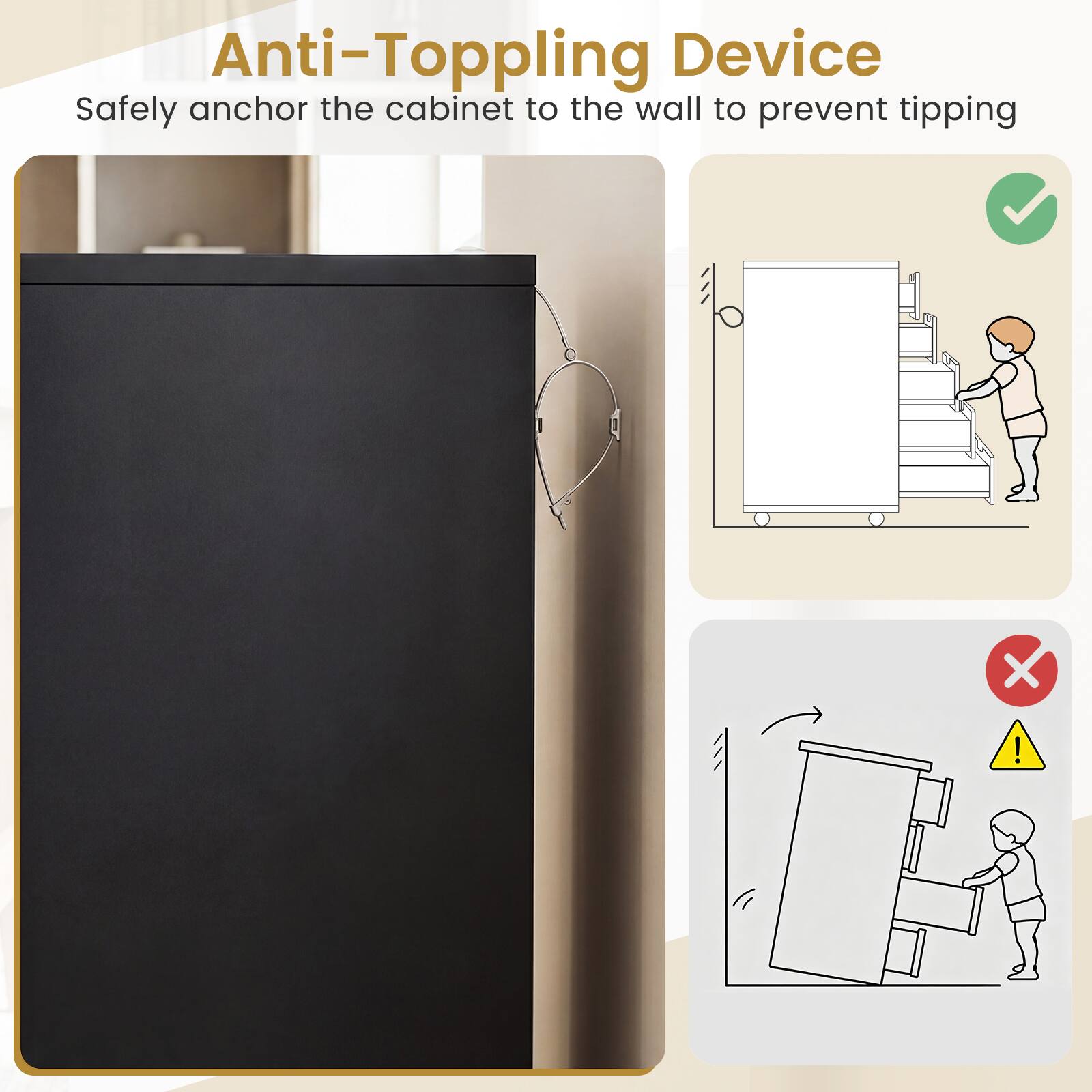 Anti-Topping Device  
Safely anchor the cabinet to the wall to prevent tipping