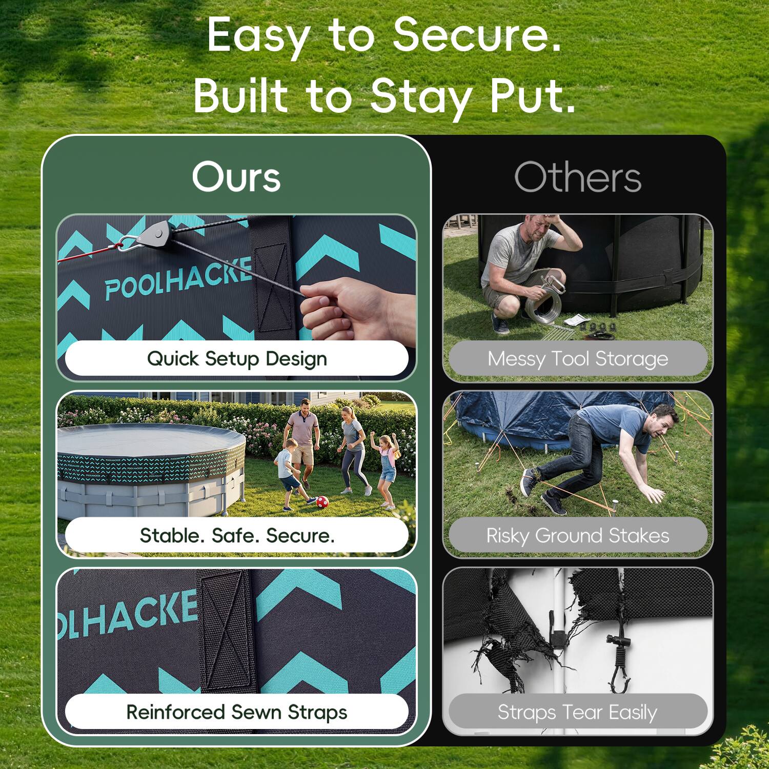 Easy to Secure. Built to Stay Put.

Ours
- Quick Setup Design
- Stable. Safe. Secure.
- Reinforced Sewn Straps

Others
- Messy Tool Storage
- Risky Ground Stakes
- Straps Tear Easily