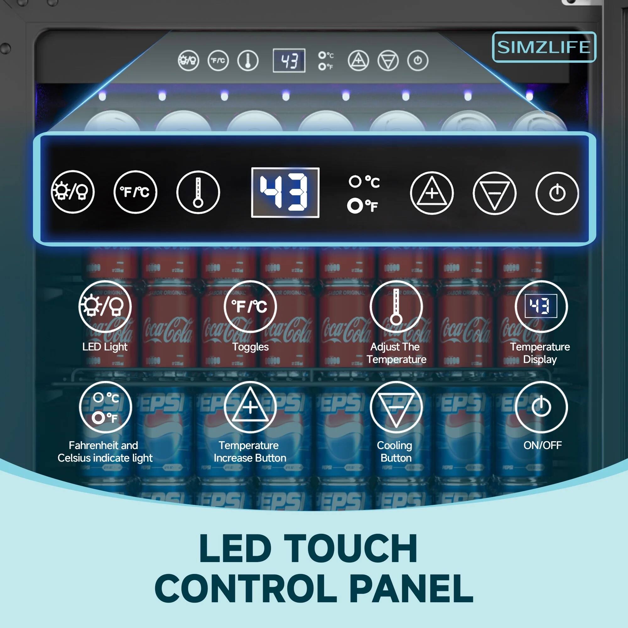 SIMZLIFE

LED TOUCH CONTROL PANEL

- LED Light Toggles
- Adjust The Temperature
- Temperature Display
- Fahrenheit and Celsius indicate light
- Temperature Increase Button
- Cooling Button
- ON/OFF

43°F/43°C