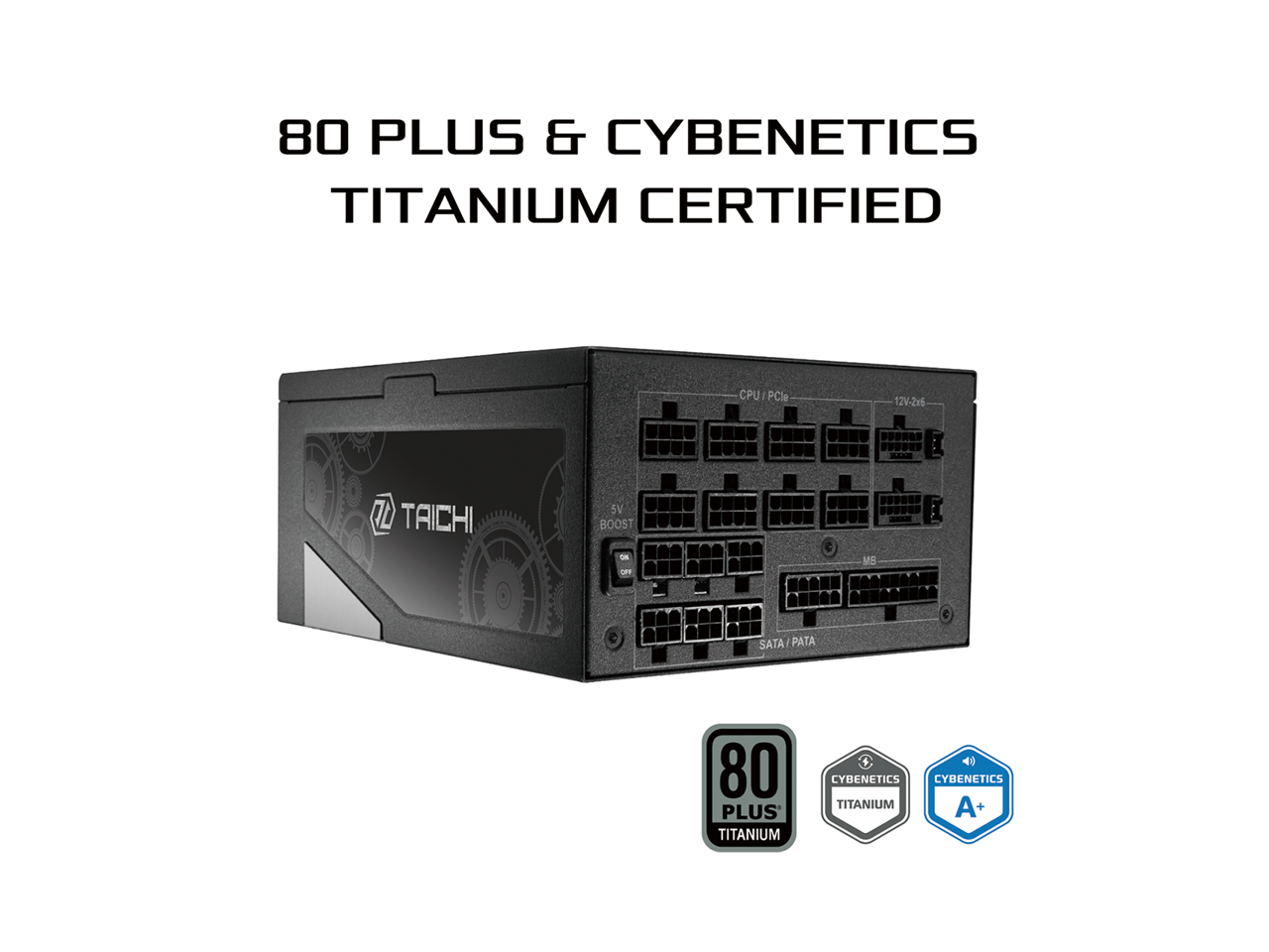 80 PLUS & CYBENETICS TITANIUM CERTIFIED

CPU/PCIe 12V-2x5 Z TAICHI 5V BOOST ON C MS & SATA/PATA

80 PLUS TITANIUM CYBENETICS CYBENETICS TITANIUM A+