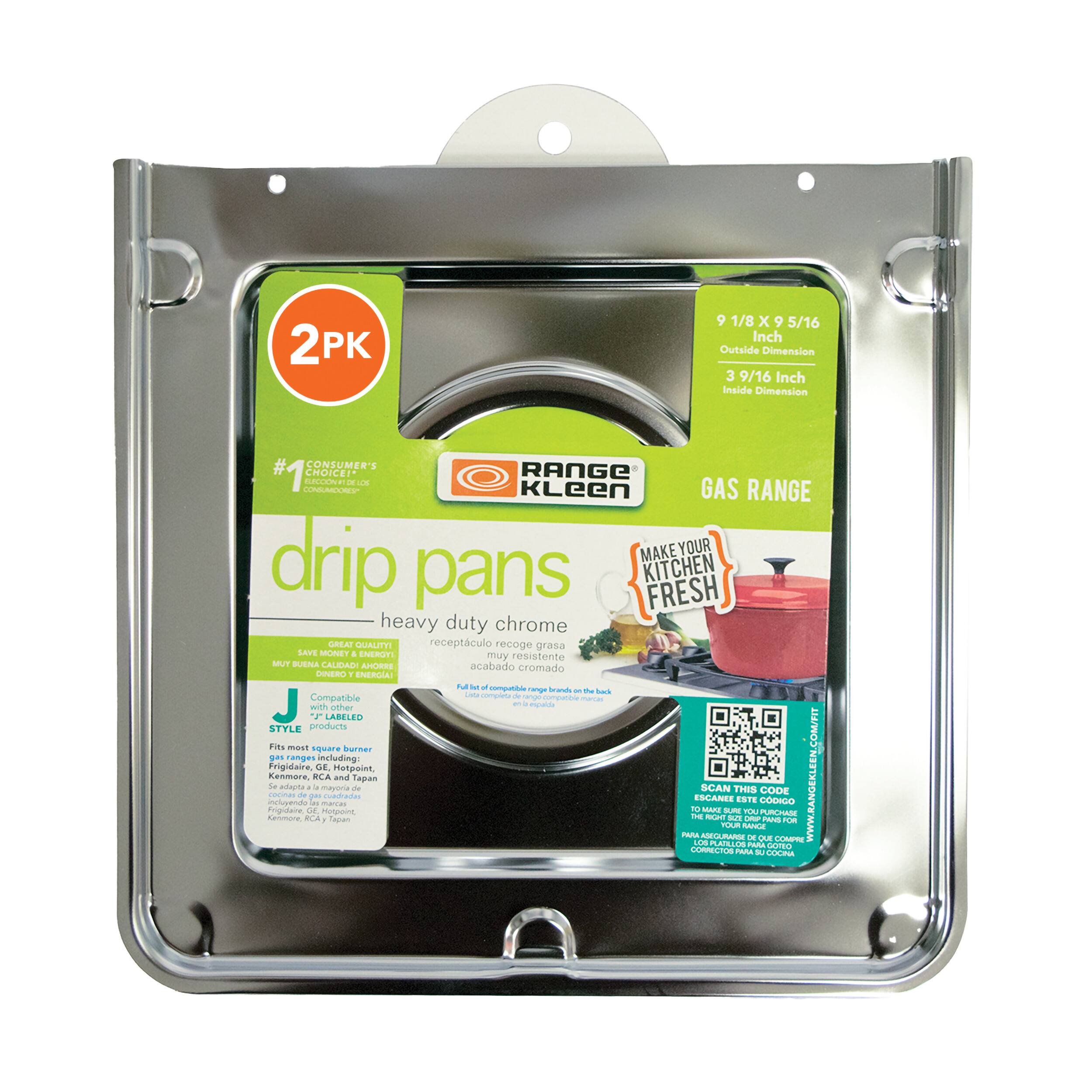 2 PK  
9 1/8 x 9 5/16 Inch Outside Dimension  
3 9/16 Inch Inside Dimension  

RANGE Kleen  
GAS RANGE  
drip pans  
heavy duty chrome  

#1 CONSUMER'S CHOICE  
GREAT QUALITY! SAVE MONEY & ENERGY!  
COMPATIBLE WITH OTHER STYLE PRODUCTS  
Fits most square burner gas ranges including Frigidaire, GE, Hotpoint, Kenmore, RCA and Tappan  

MAKE YOUR KITCHEN FRESH  
recipiente recoge grasa  
acabado cromado muy resistente  

SCAN THIS CODE  
TO MAKE SURE YOU PURCHASE THE RIGHT RANGE PAN FOR YOUR RANGE  
FOR ASSISTANCE CALL 1-800-321-1000  

9 1/8 x 9 5/16 Inch  
Outside Dimension  
3 9/16 Inch  
Inside Dimension  

RANGE Kleen  
GAS RANGE  
drip pans  
heavy duty chrome  

#1 CONSUMER'S CHOICE  
GREAT QUALITY! SAVE MONEY & ENERGY!  
COMPATIBLE WITH OTHER STYLE PRODUCTS  
Fits most square burner gas ranges including Frigidaire, GE, Hotpoint, Kenmore, RCA and Tappan  

MAKE YOUR KITCHEN FRESH  
recipiente recoge grasa  
acabado cromado muy resistente  

SCAN THIS CODE  
TO MAKE SURE YOU PURCHASE THE RIGHT RANGE PAN FOR YOUR RANGE  
FOR ASSISTANCE CALL 1-800-321-1000